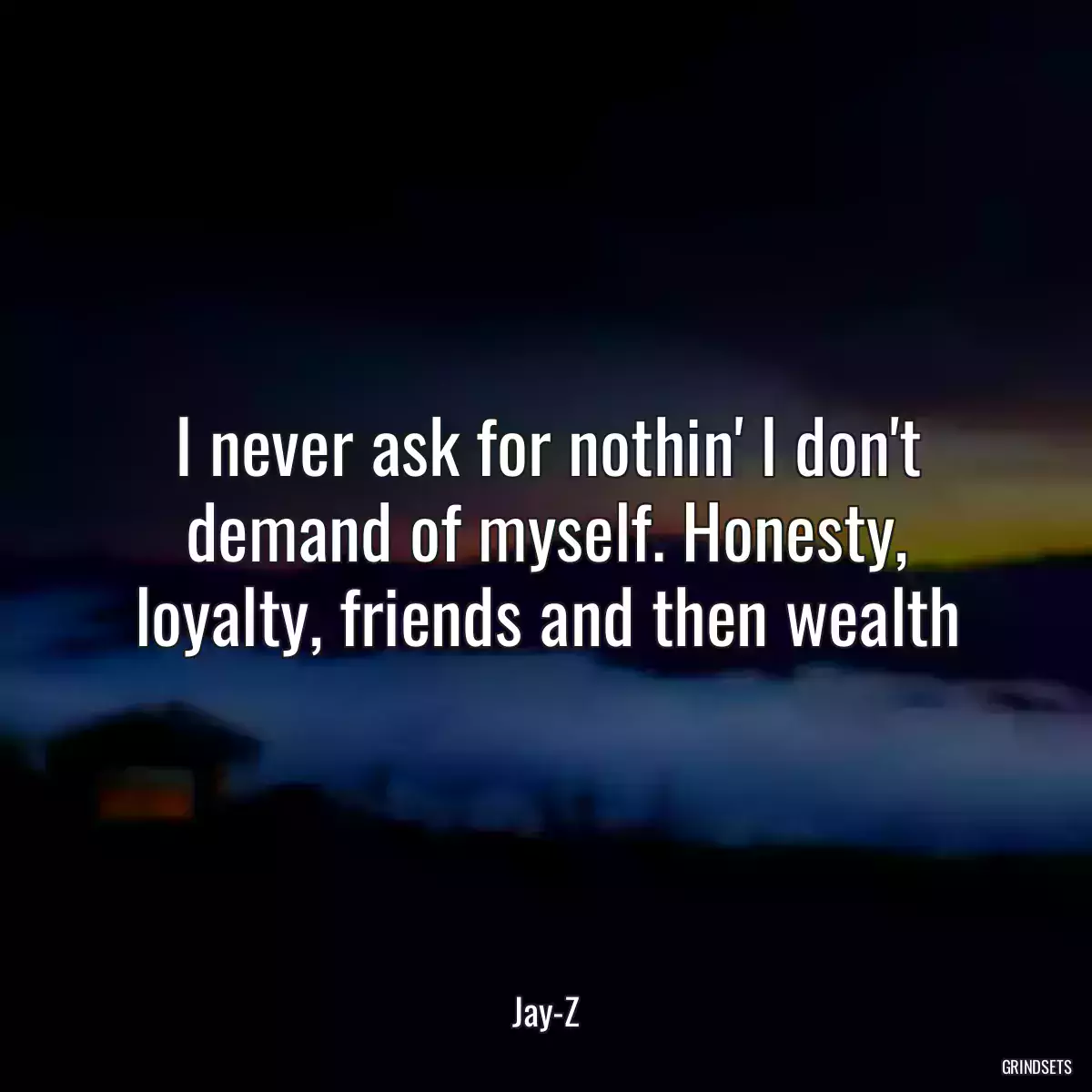 I never ask for nothin\' I don\'t demand of myself. Honesty, loyalty, friends and then wealth
