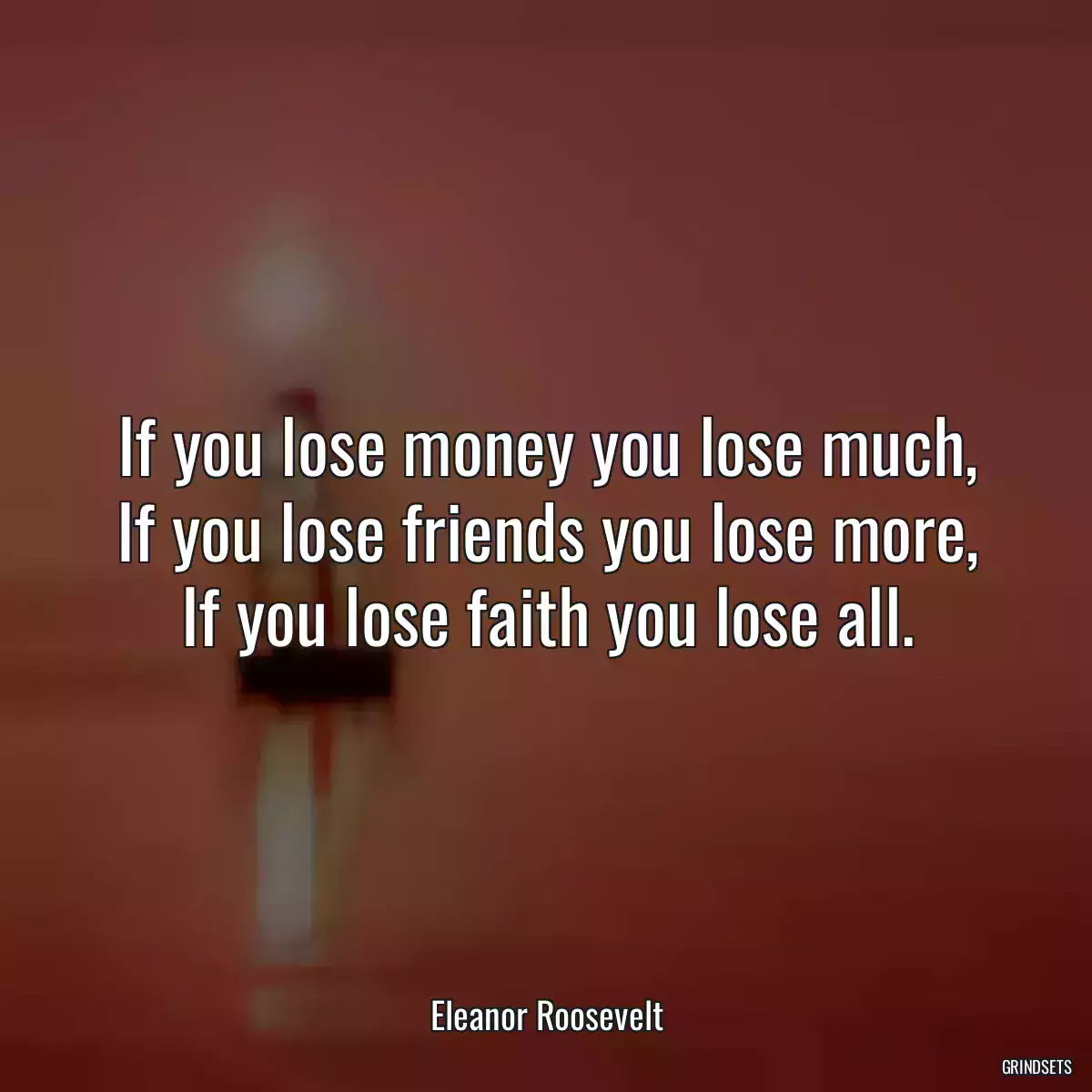 If you lose money you lose much, If you lose friends you lose more, If you lose faith you lose all.