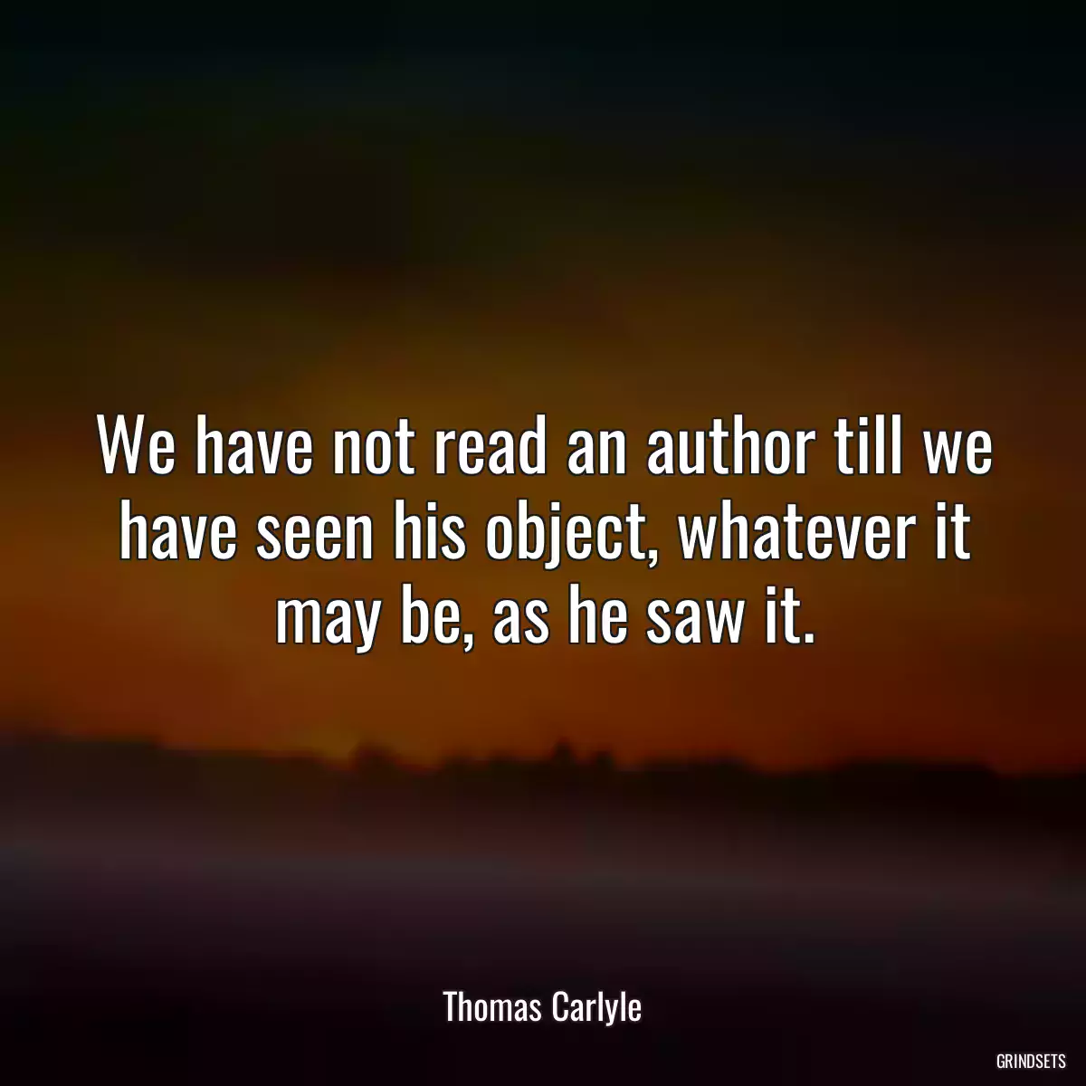 We have not read an author till we have seen his object, whatever it may be, as he saw it.