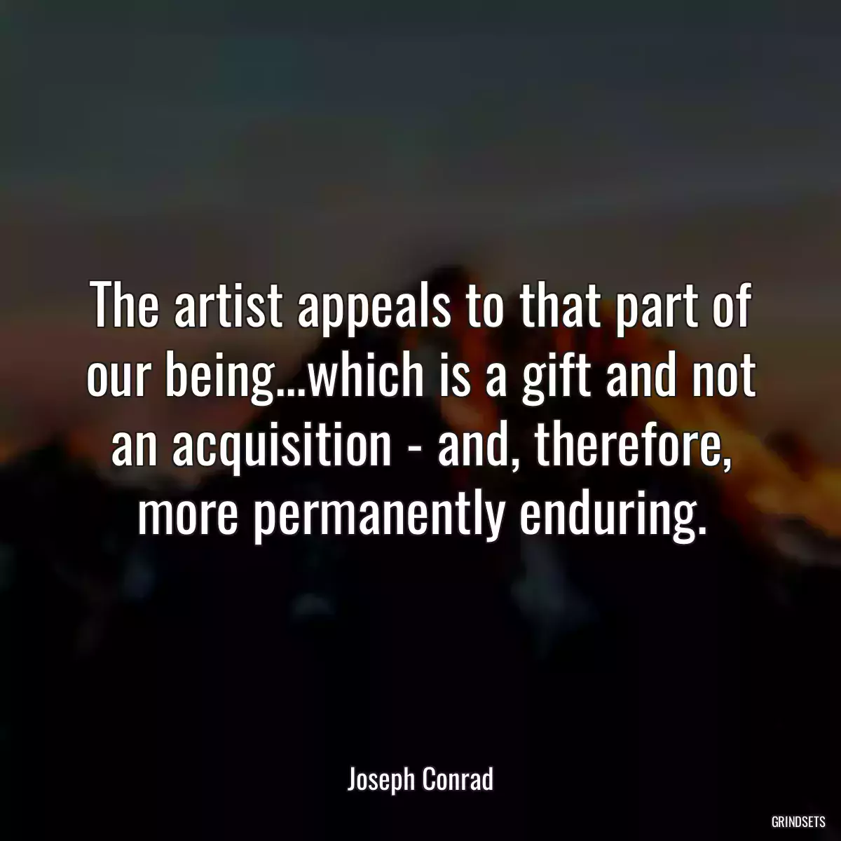 The artist appeals to that part of our being...which is a gift and not an acquisition - and, therefore, more permanently enduring.