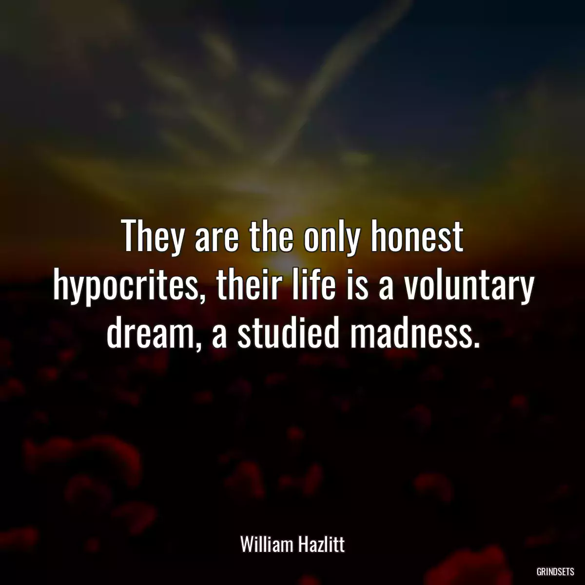 They are the only honest hypocrites, their life is a voluntary dream, a studied madness.