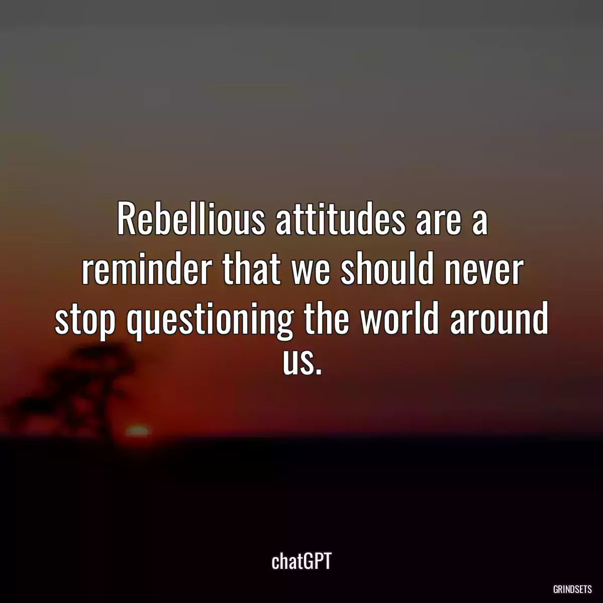 Rebellious attitudes are a reminder that we should never stop questioning the world around us.