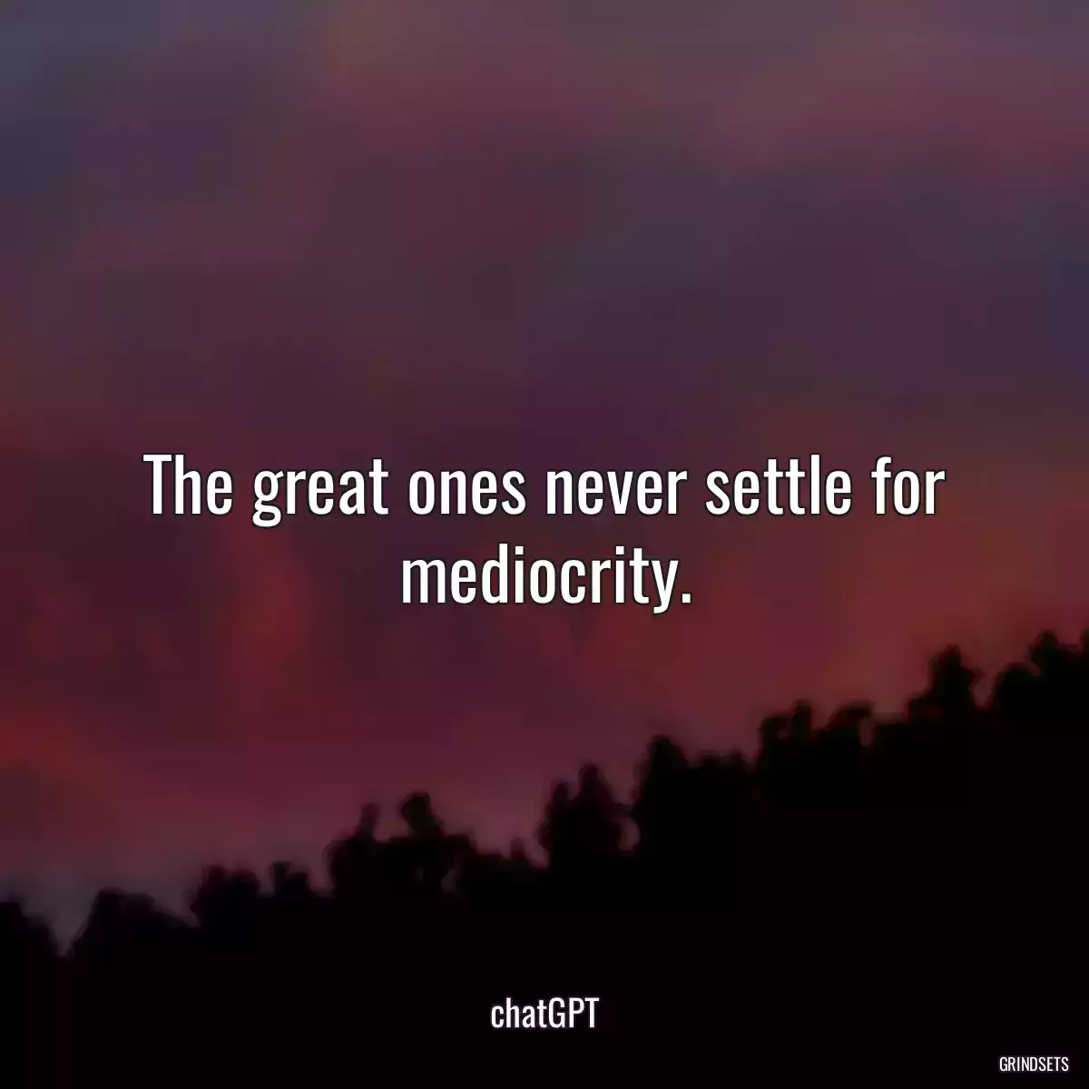 The great ones never settle for mediocrity.