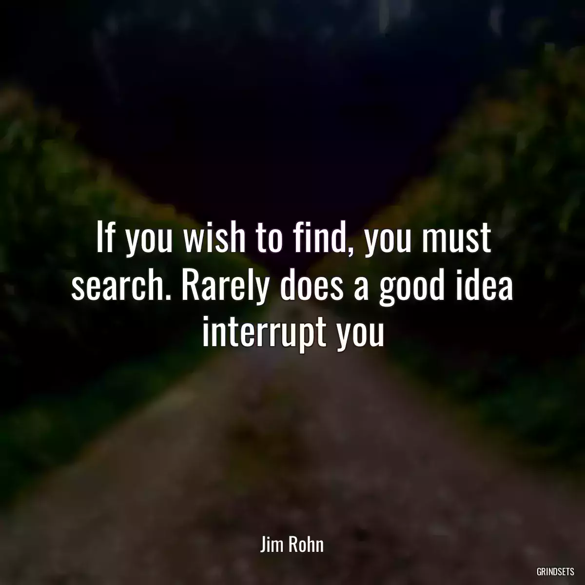 If you wish to find, you must search. Rarely does a good idea interrupt you