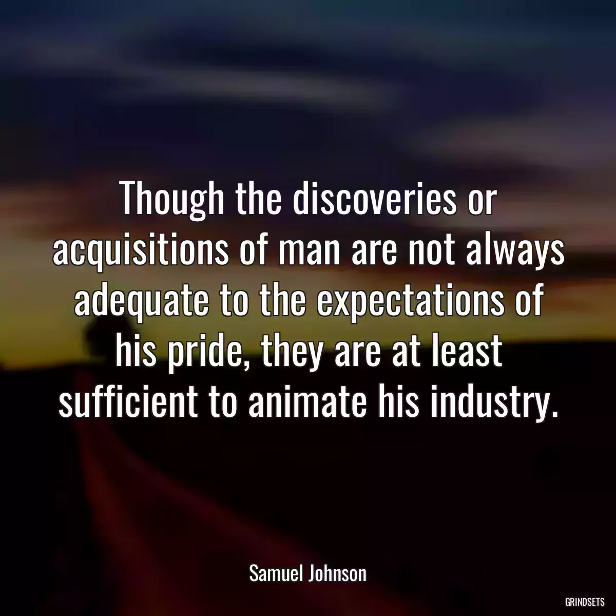 Though the discoveries or acquisitions of man are not always adequate to the expectations of his pride, they are at least sufficient to animate his industry.