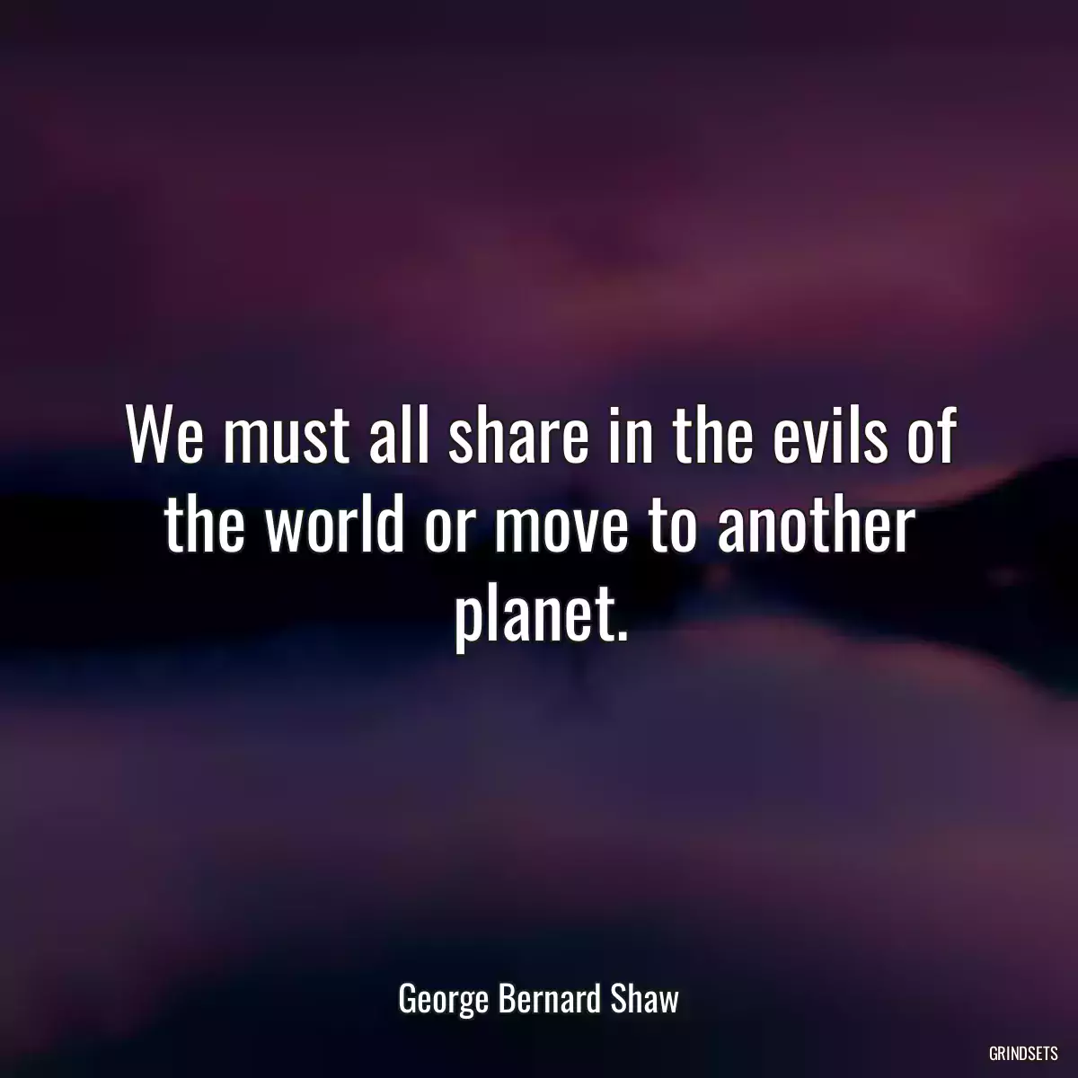 We must all share in the evils of the world or move to another planet.