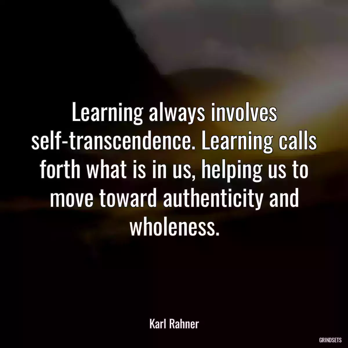 Learning always involves self-transcendence. Learning calls forth what is in us, helping us to move toward authenticity and wholeness.