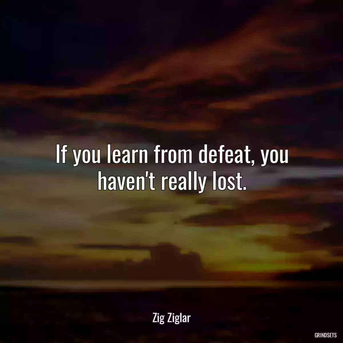 If you learn from defeat, you haven\'t really lost.