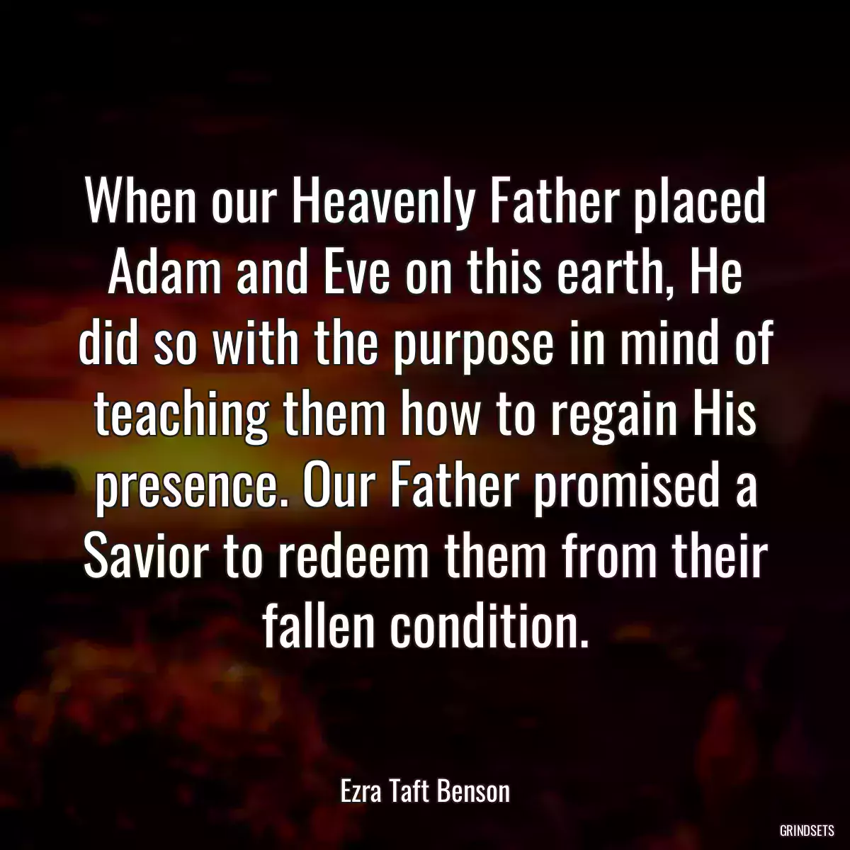 When our Heavenly Father placed Adam and Eve on this earth, He did so with the purpose in mind of teaching them how to regain His presence. Our Father promised a Savior to redeem them from their fallen condition.