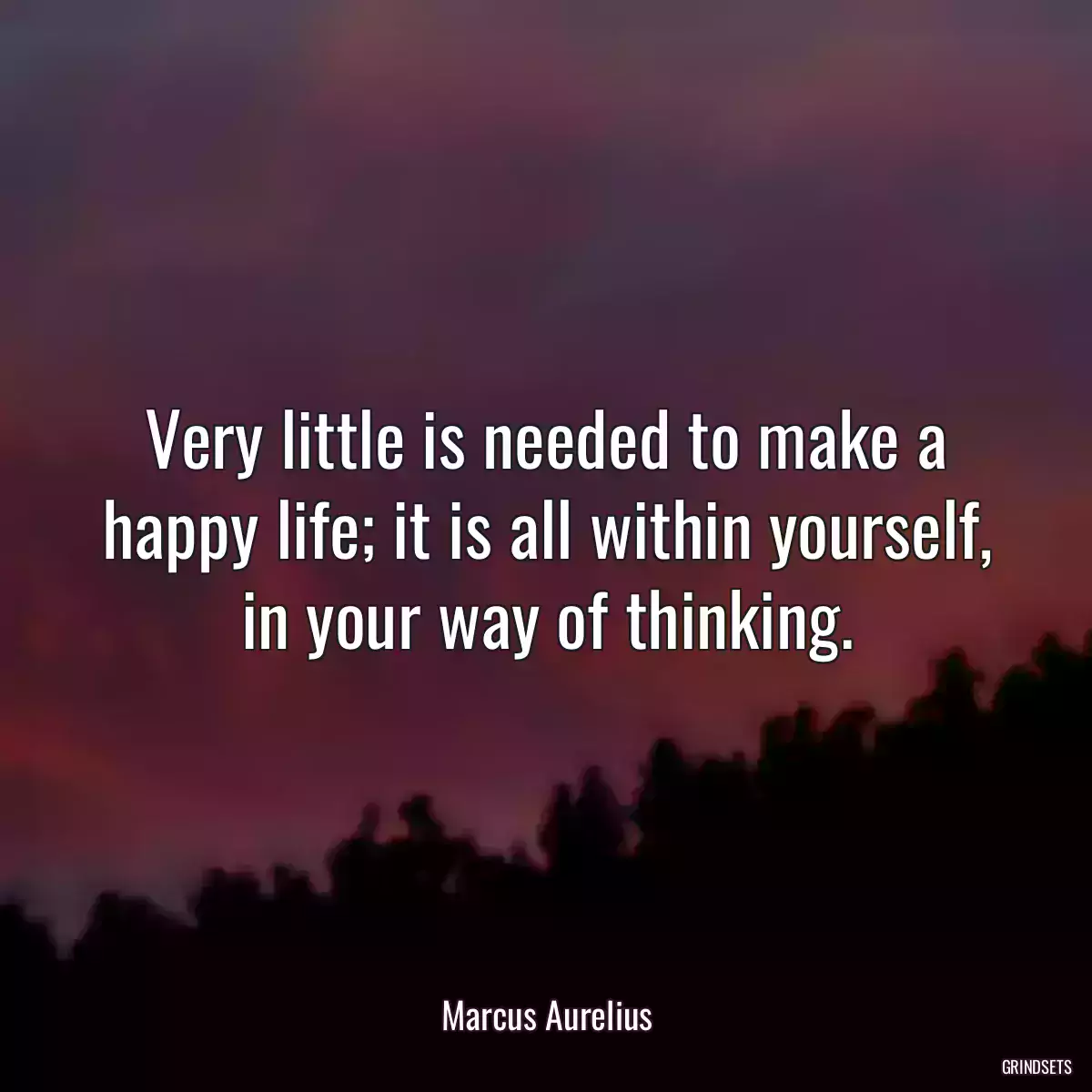 Very little is needed to make a happy life; it is all within yourself, in your way of thinking.