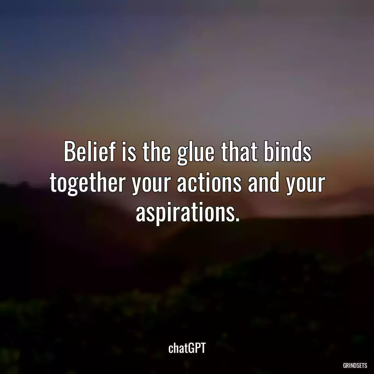 Belief is the glue that binds together your actions and your aspirations.