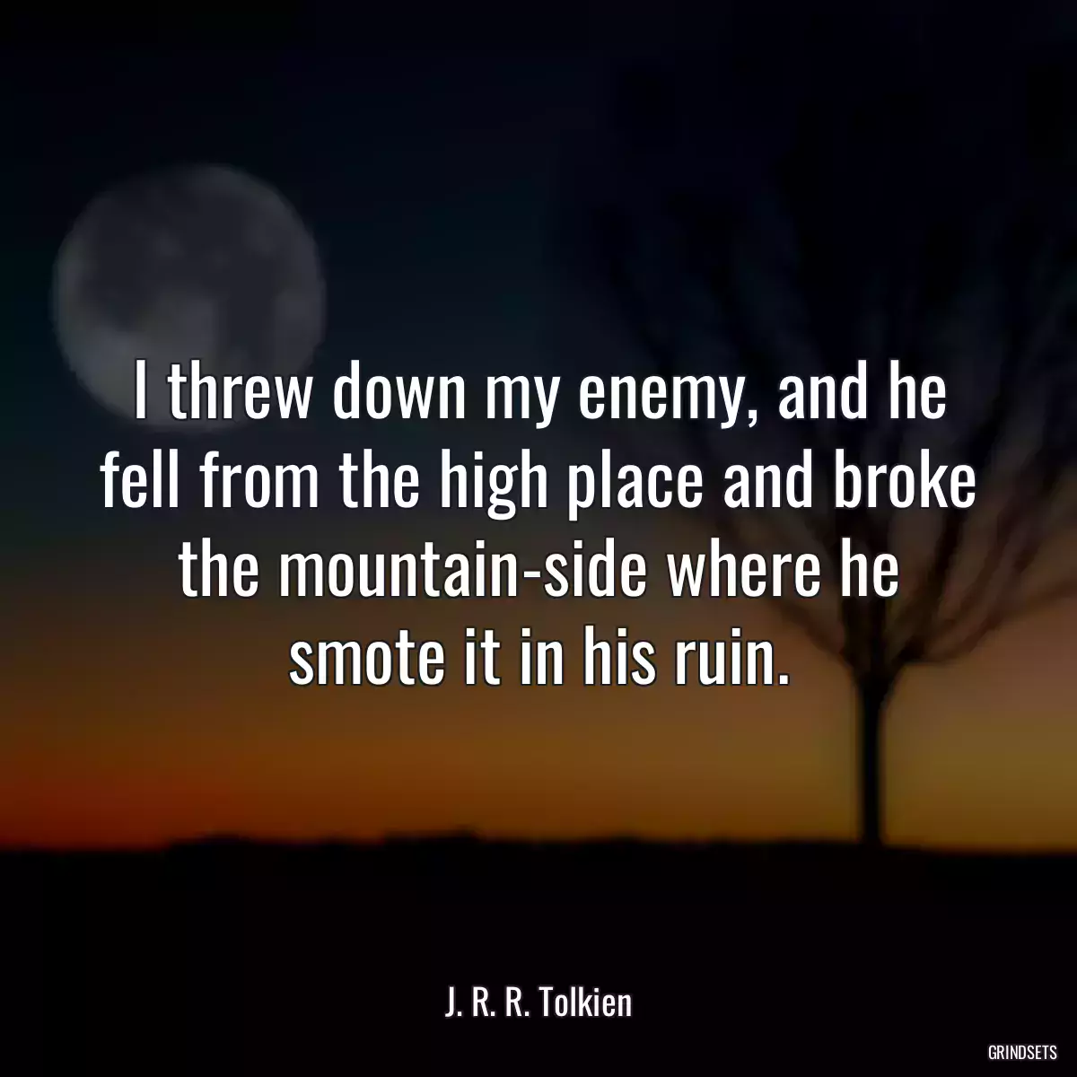 I threw down my enemy, and he fell from the high place and broke the mountain-side where he smote it in his ruin.