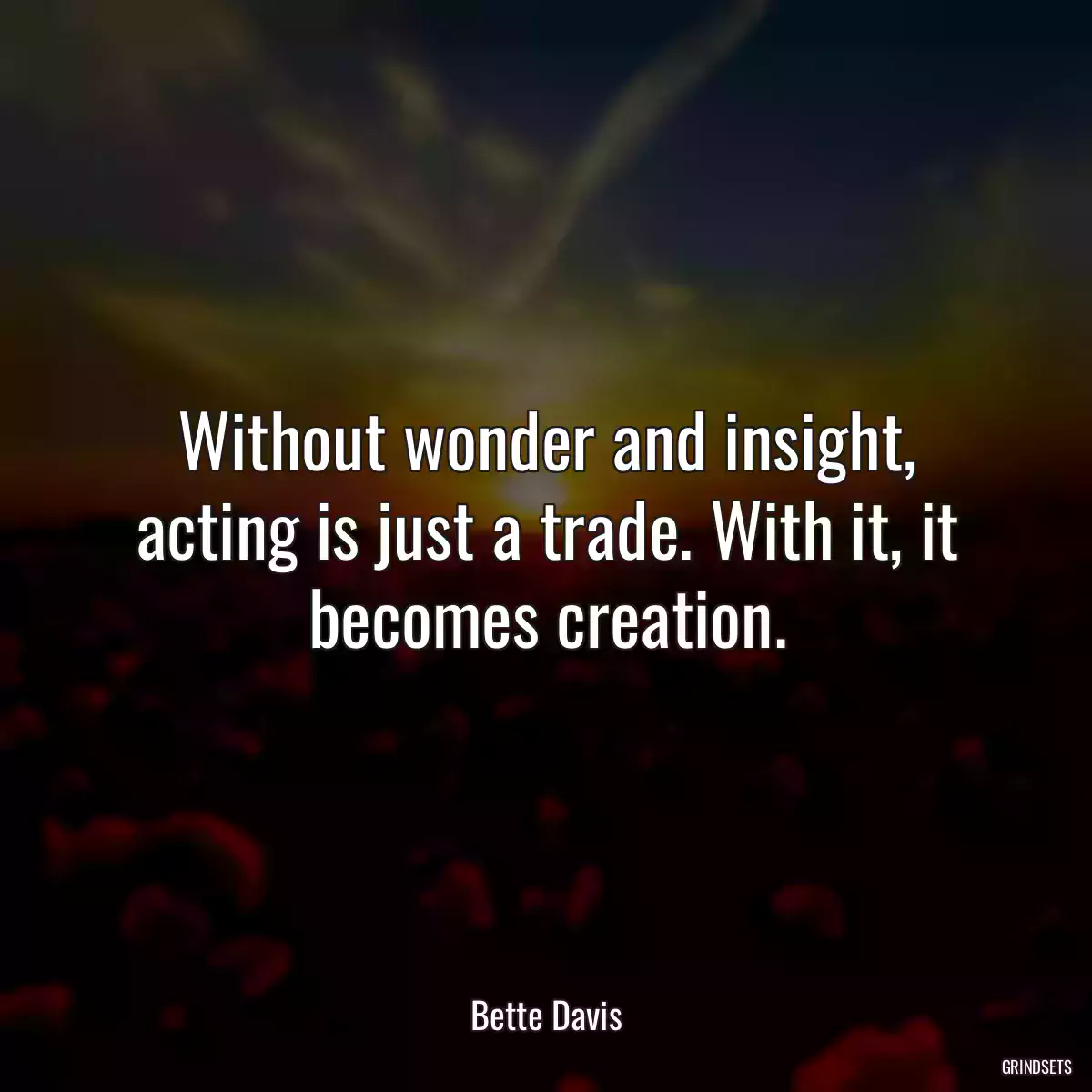 Without wonder and insight, acting is just a trade. With it, it becomes creation.