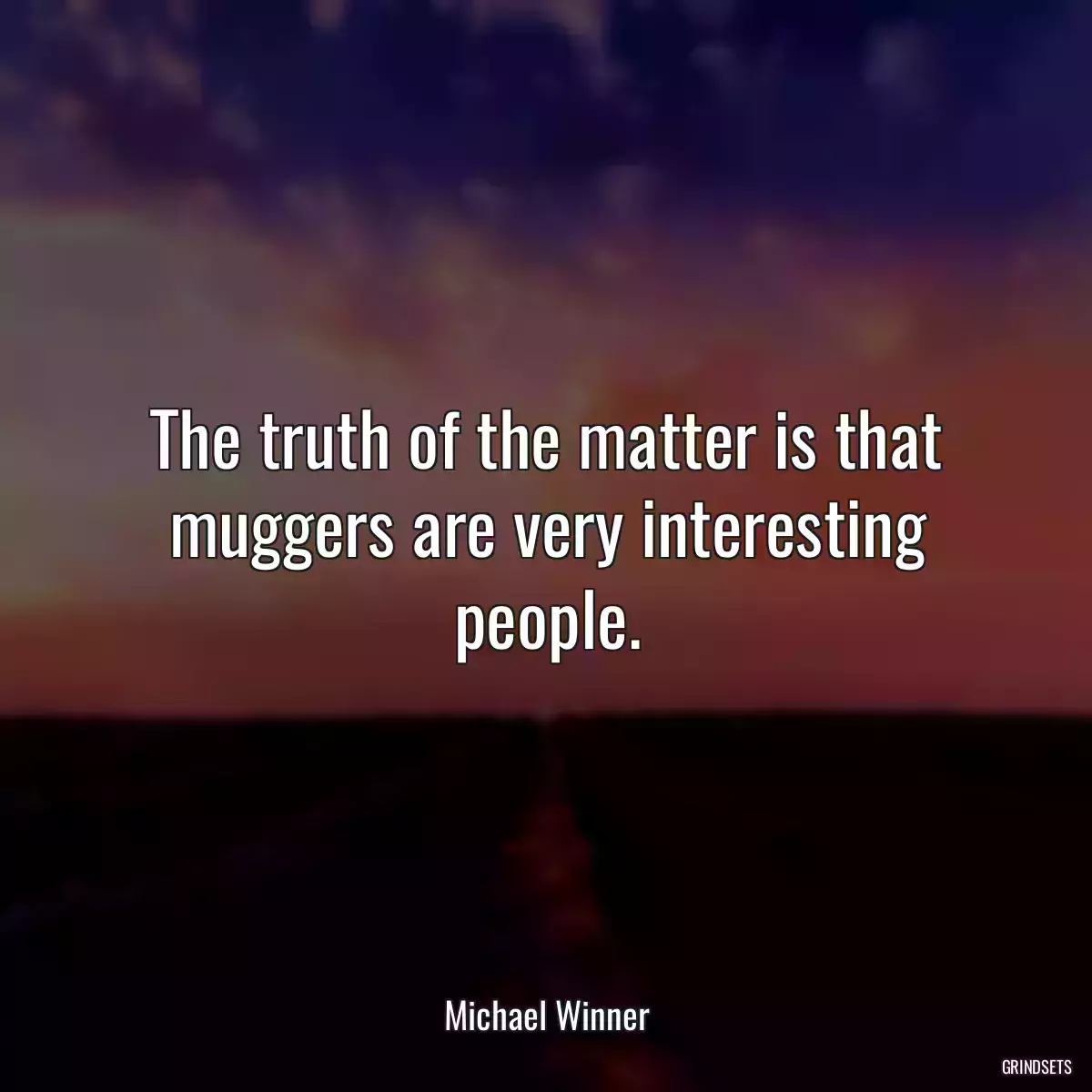 The truth of the matter is that muggers are very interesting people.