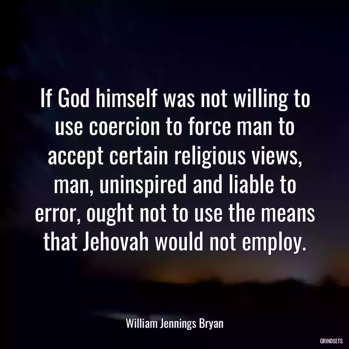 If God himself was not willing to use coercion to force man to accept certain religious views, man, uninspired and liable to error, ought not to use the means that Jehovah would not employ.