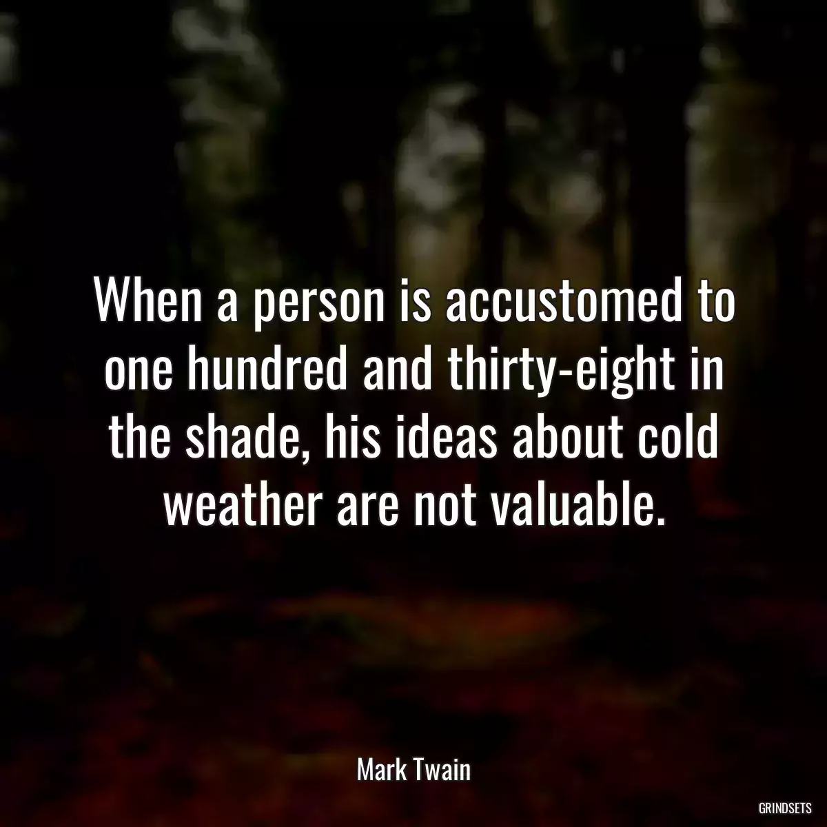 When a person is accustomed to one hundred and thirty-eight in the shade, his ideas about cold weather are not valuable.