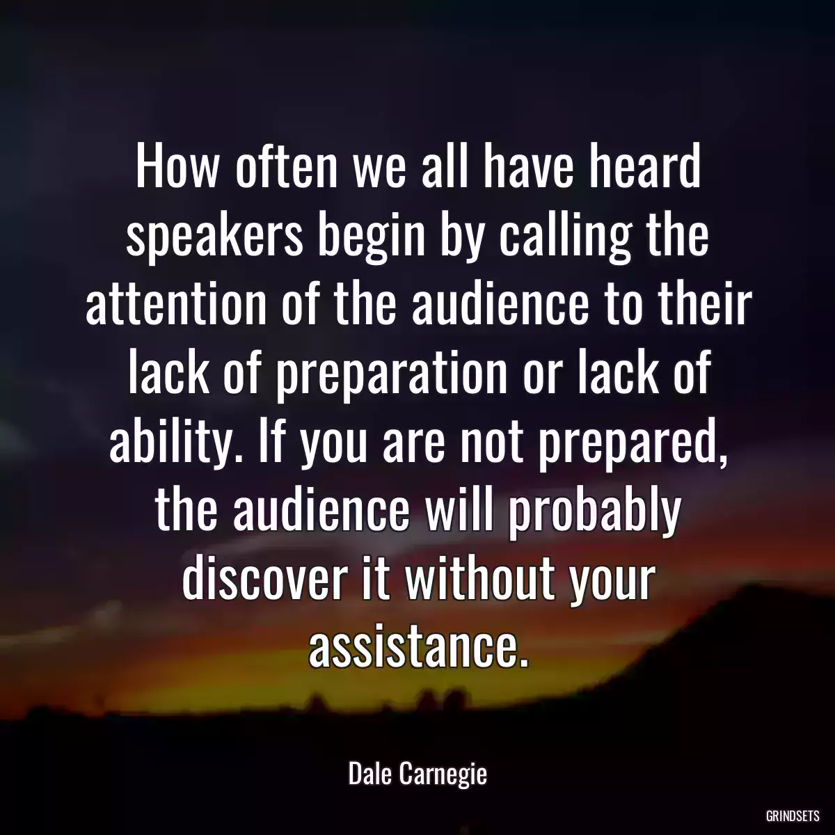 How often we all have heard speakers begin by calling the attention of the audience to their lack of preparation or lack of ability. If you are not prepared, the audience will probably discover it without your assistance.