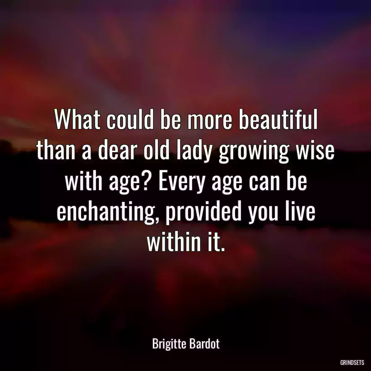 What could be more beautiful than a dear old lady growing wise with age? Every age can be enchanting, provided you live within it.