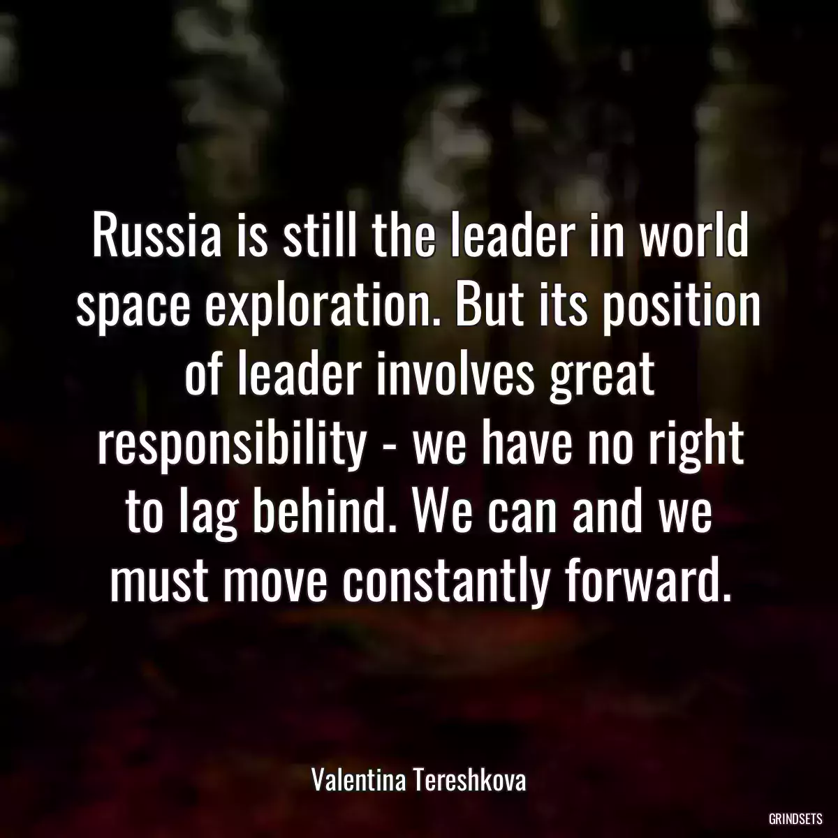 Russia is still the leader in world space exploration. But its position of leader involves great responsibility - we have no right to lag behind. We can and we must move constantly forward.