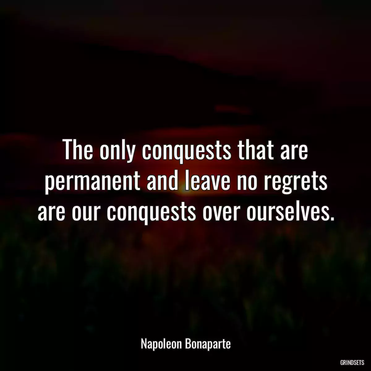 The only conquests that are permanent and leave no regrets are our conquests over ourselves.