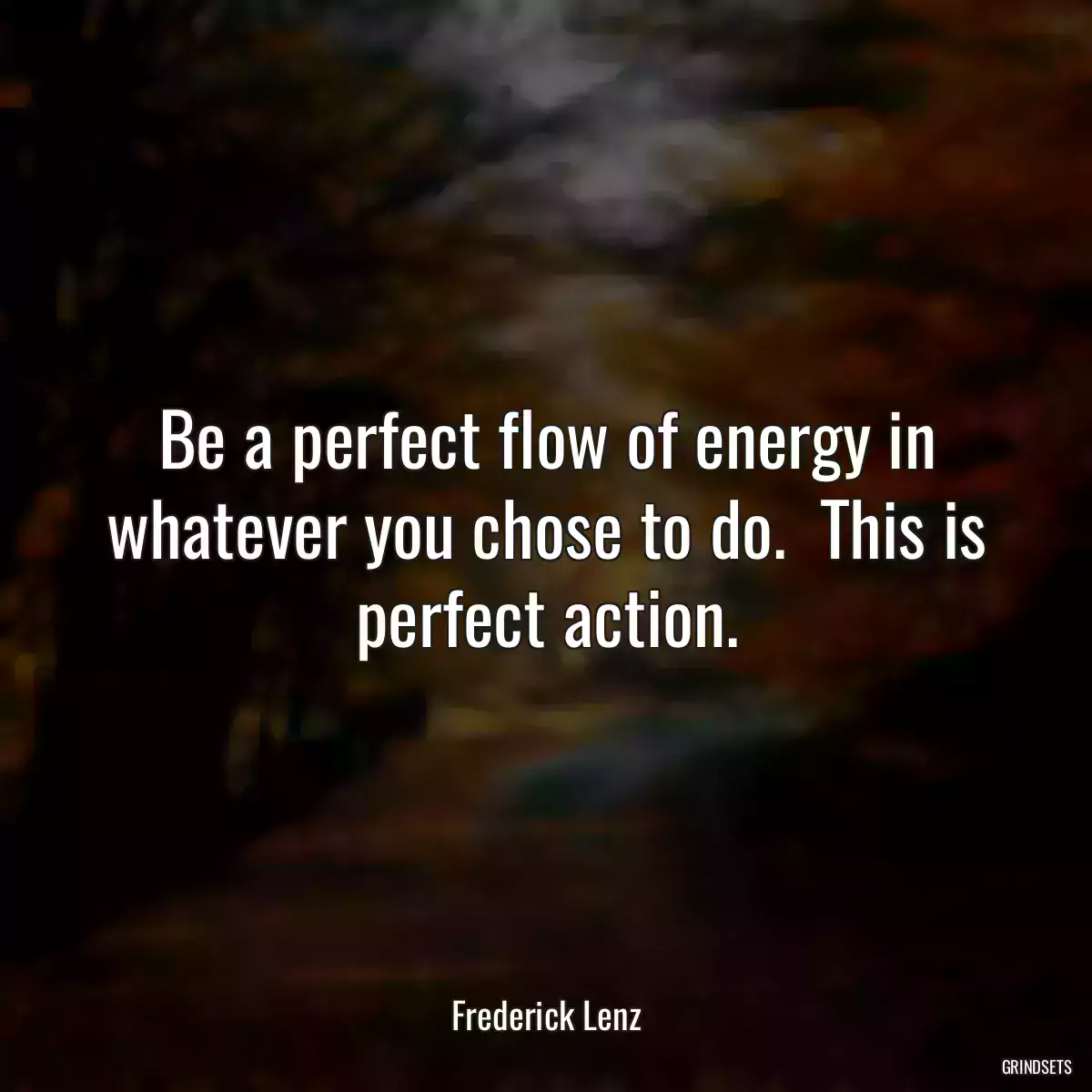 Be a perfect flow of energy in whatever you chose to do.  This is perfect action.