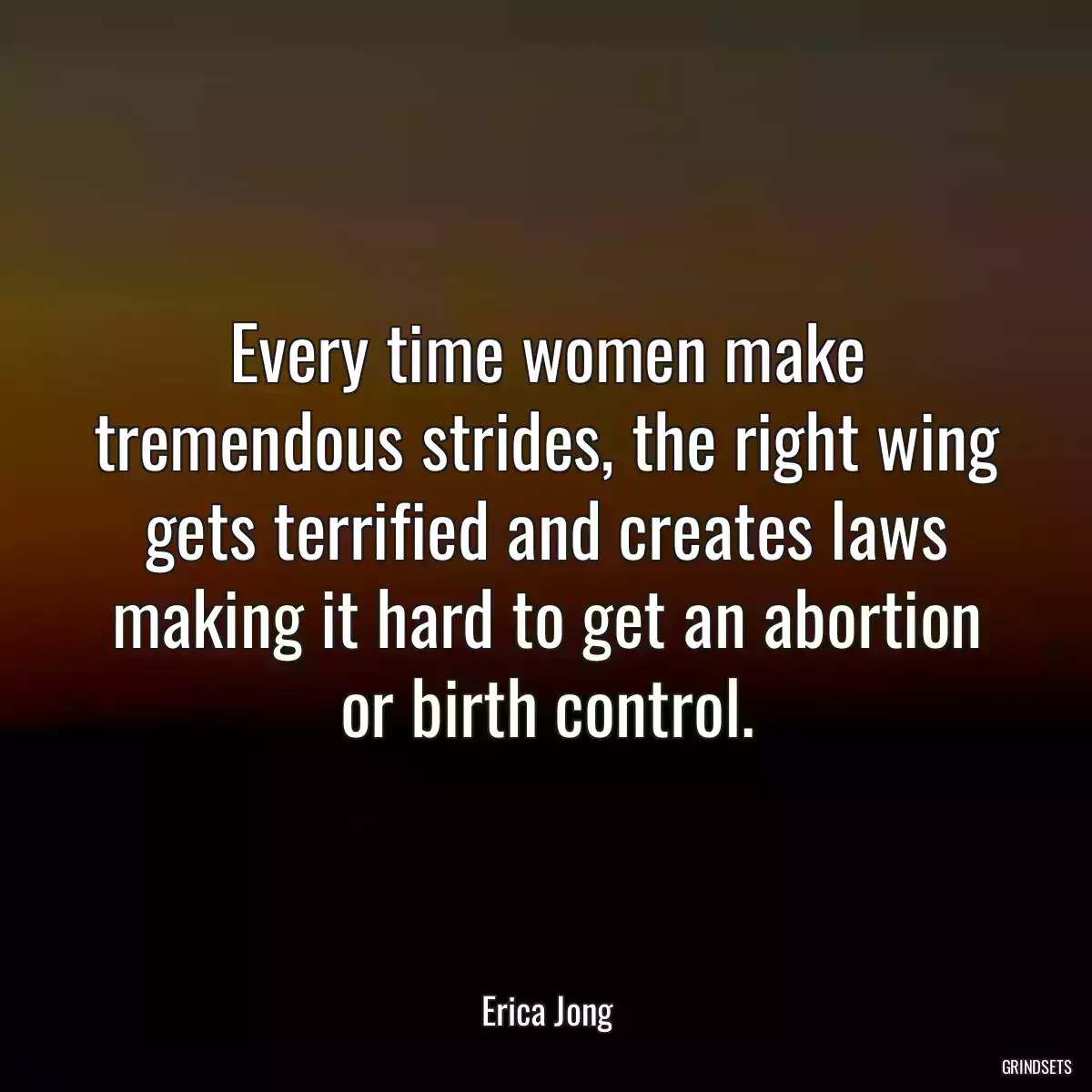 Every time women make tremendous strides, the right wing gets terrified and creates laws making it hard to get an abortion or birth control.