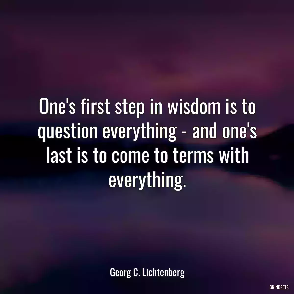 One\'s first step in wisdom is to question everything - and one\'s last is to come to terms with everything.