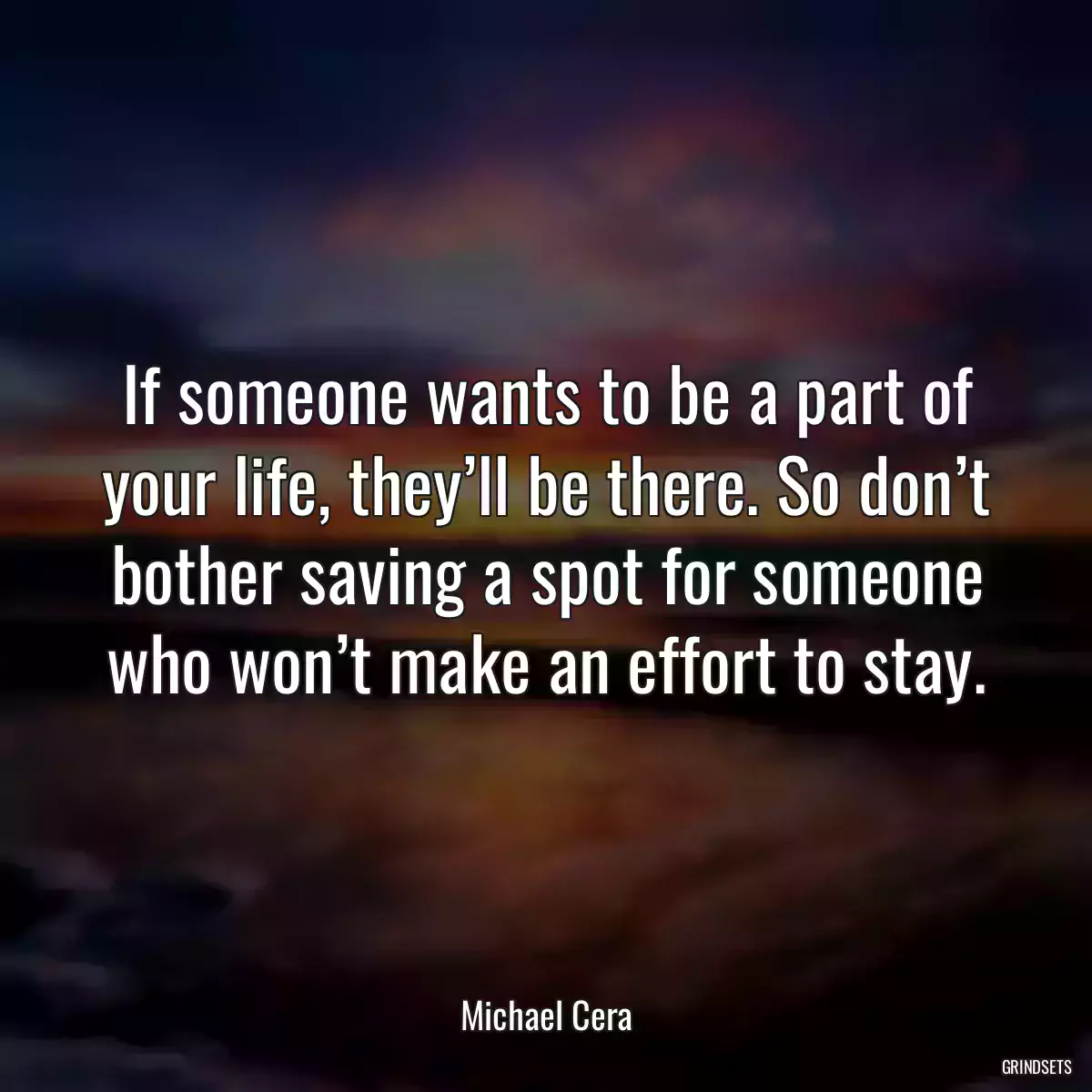 If someone wants to be a part of your life, they’ll be there. So don’t bother saving a spot for someone who won’t make an effort to stay.