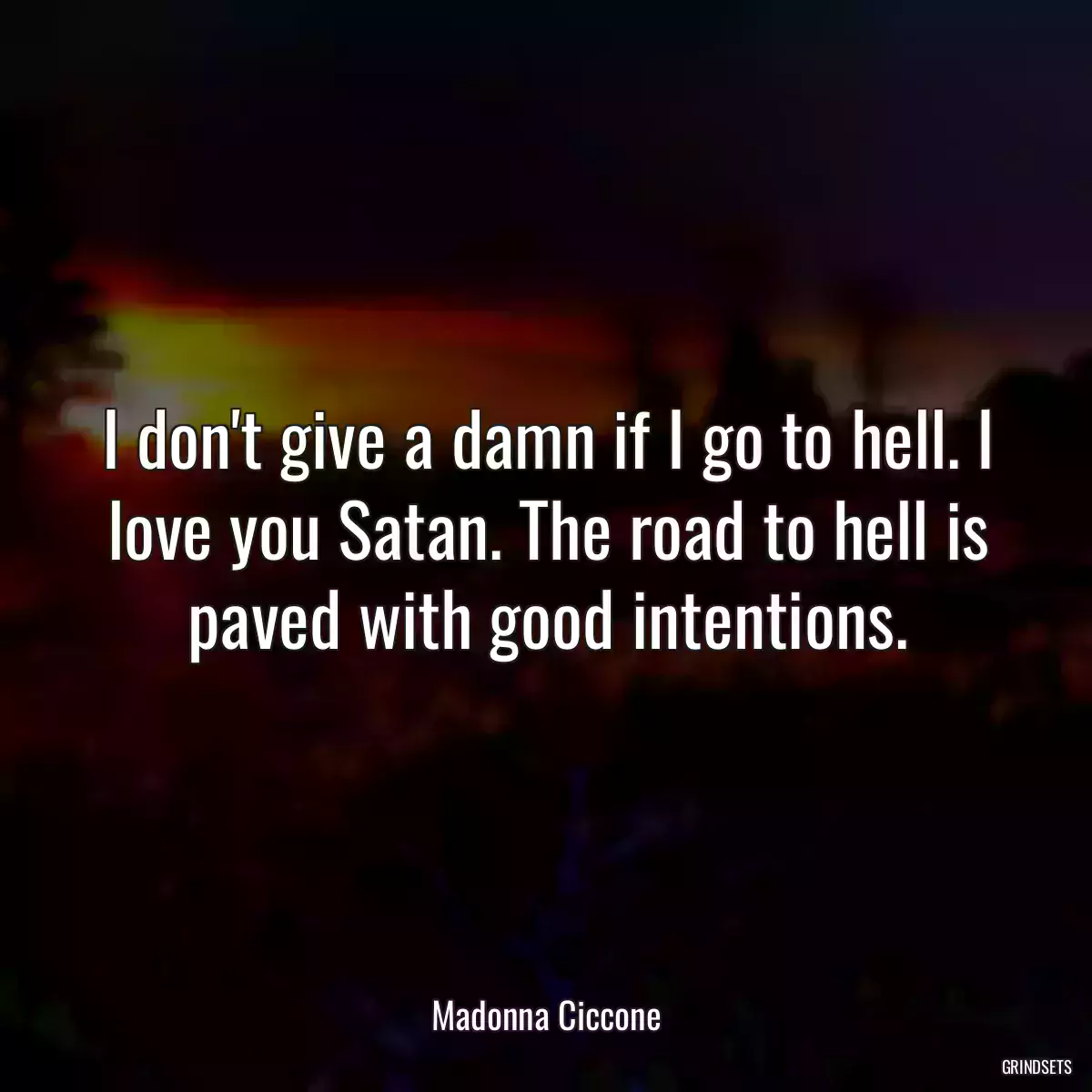 I don\'t give a damn if I go to hell. I love you Satan. The road to hell is paved with good intentions.