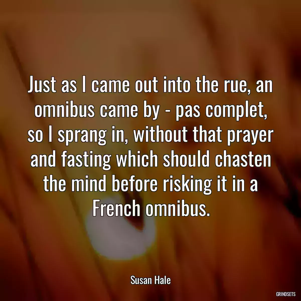 Just as I came out into the rue, an omnibus came by - pas complet, so I sprang in, without that prayer and fasting which should chasten the mind before risking it in a French omnibus.