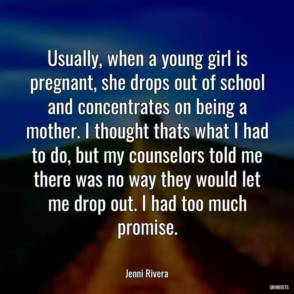 Usually, when a young girl is pregnant, she drops out of school and concentrates on being a mother. I thought thats what I had to do, but my counselors told me there was no way they would let me drop out. I had too much promise.