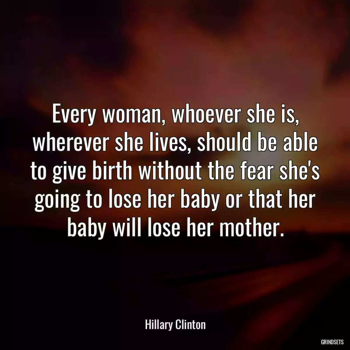 Every woman, whoever she is, wherever she lives, should be able to give birth without the fear she\'s going to lose her baby or that her baby will lose her mother.