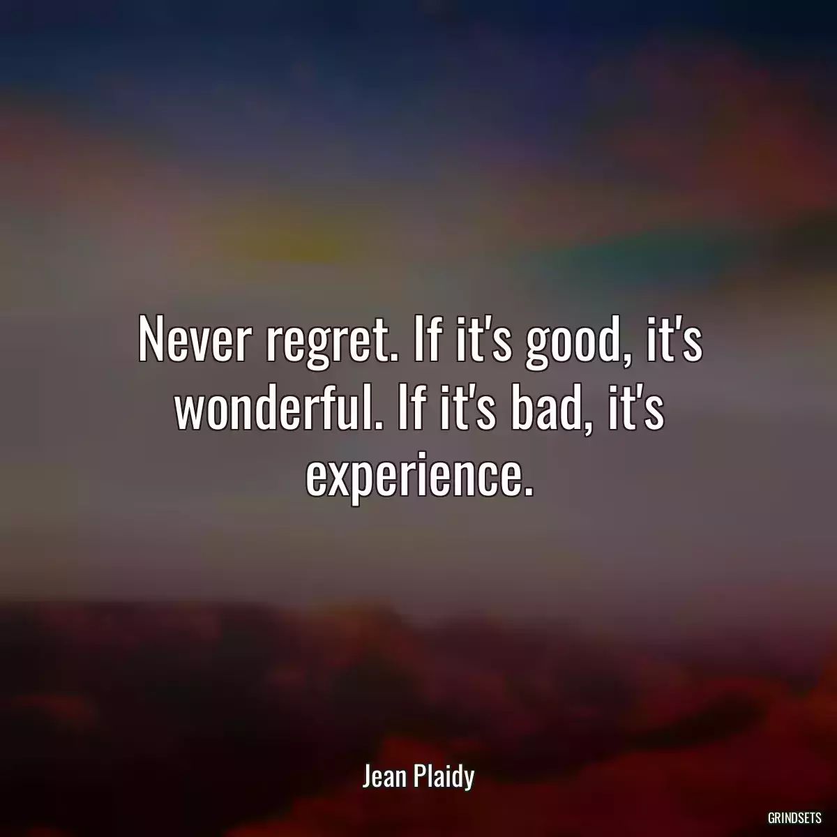 Never regret. If it\'s good, it\'s wonderful. If it\'s bad, it\'s experience.