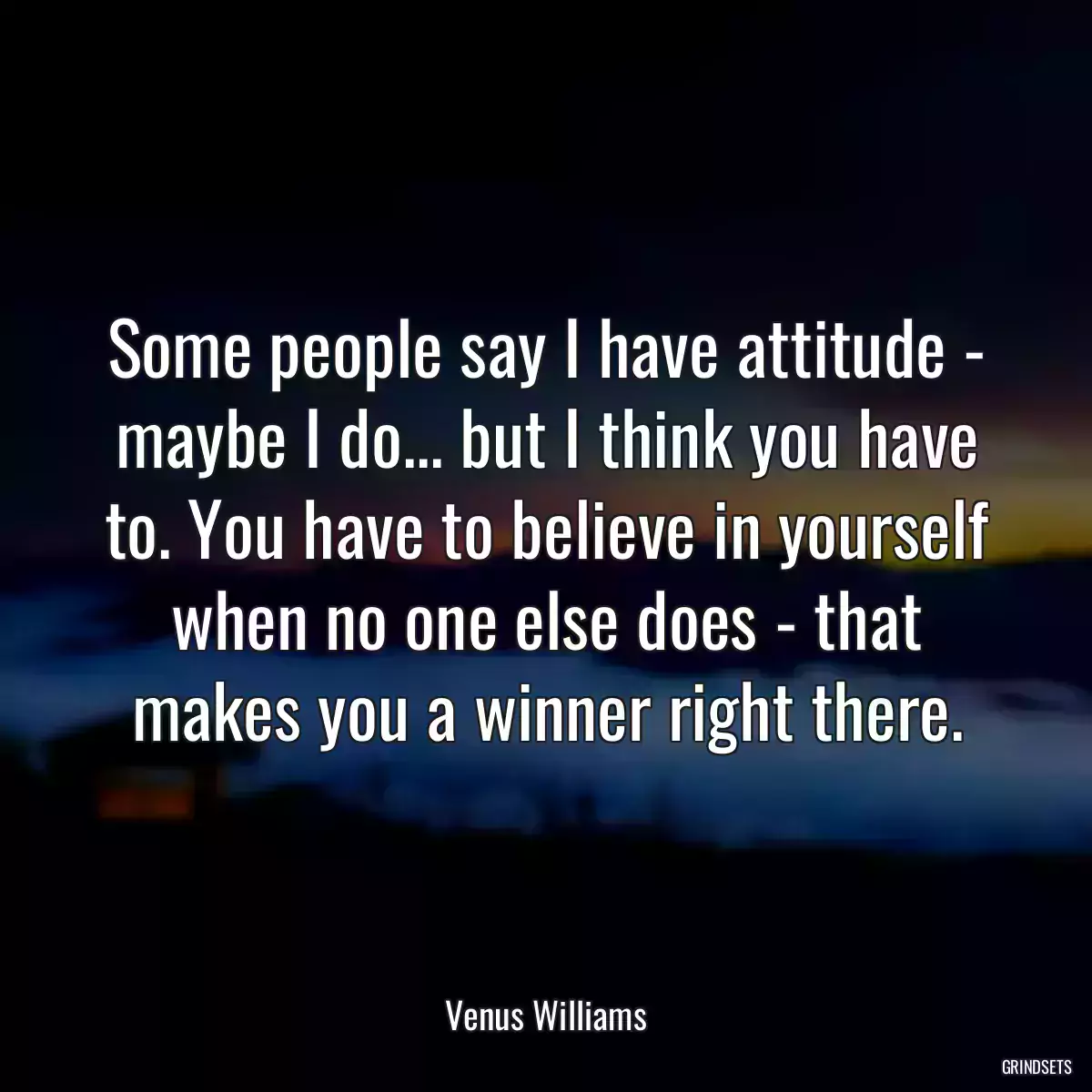 Some people say I have attitude - maybe I do... but I think you have to. You have to believe in yourself when no one else does - that makes you a winner right there.