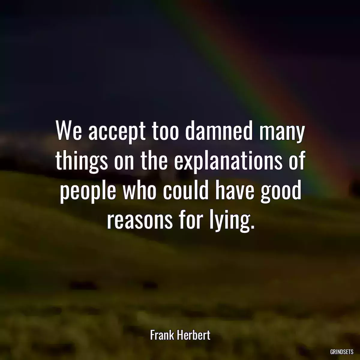 We accept too damned many things on the explanations of people who could have good reasons for lying.