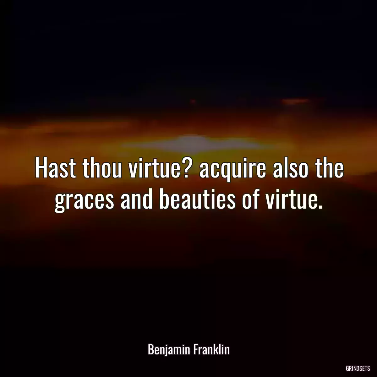 Hast thou virtue? acquire also the graces and beauties of virtue.