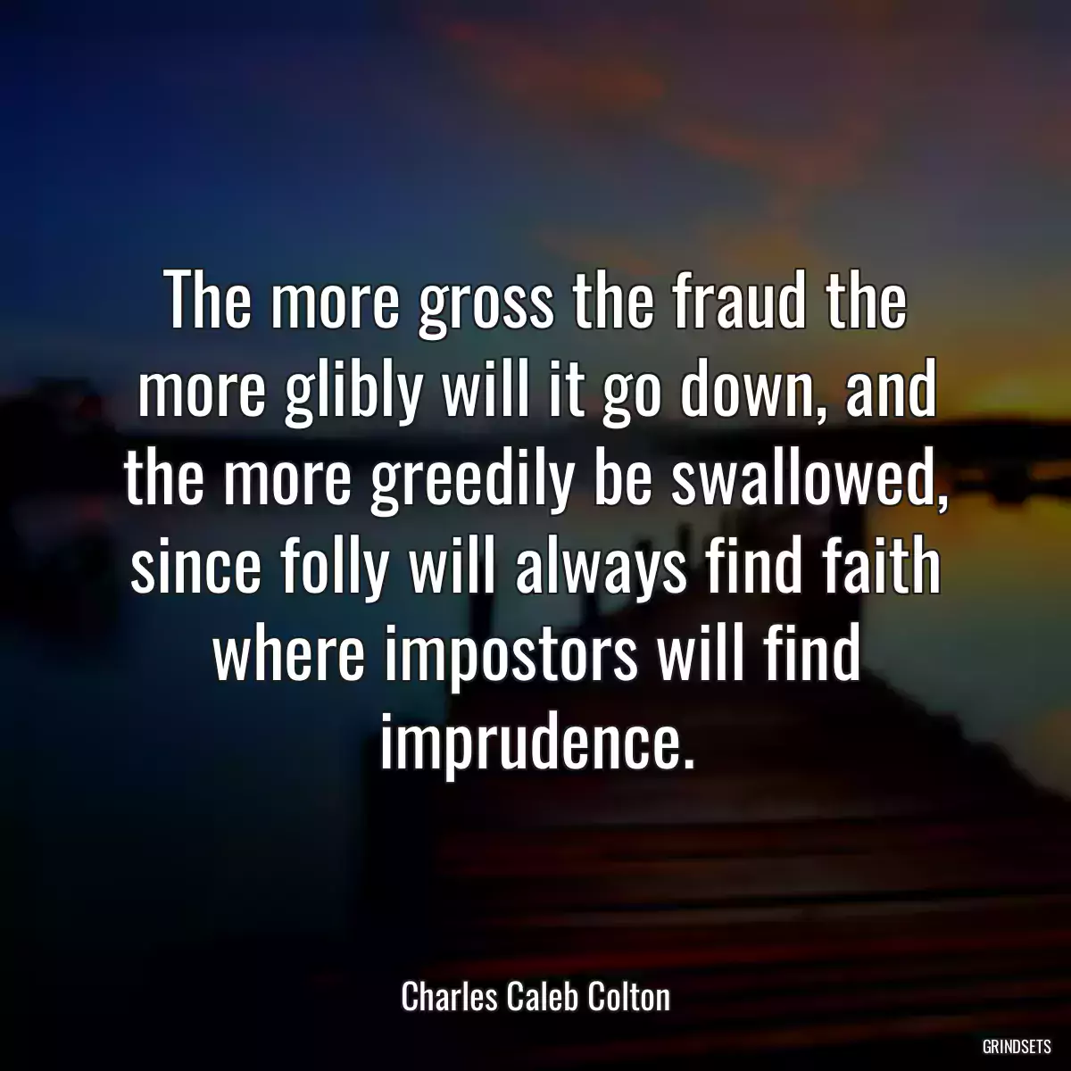 The more gross the fraud the more glibly will it go down, and the more greedily be swallowed, since folly will always find faith where impostors will find imprudence.