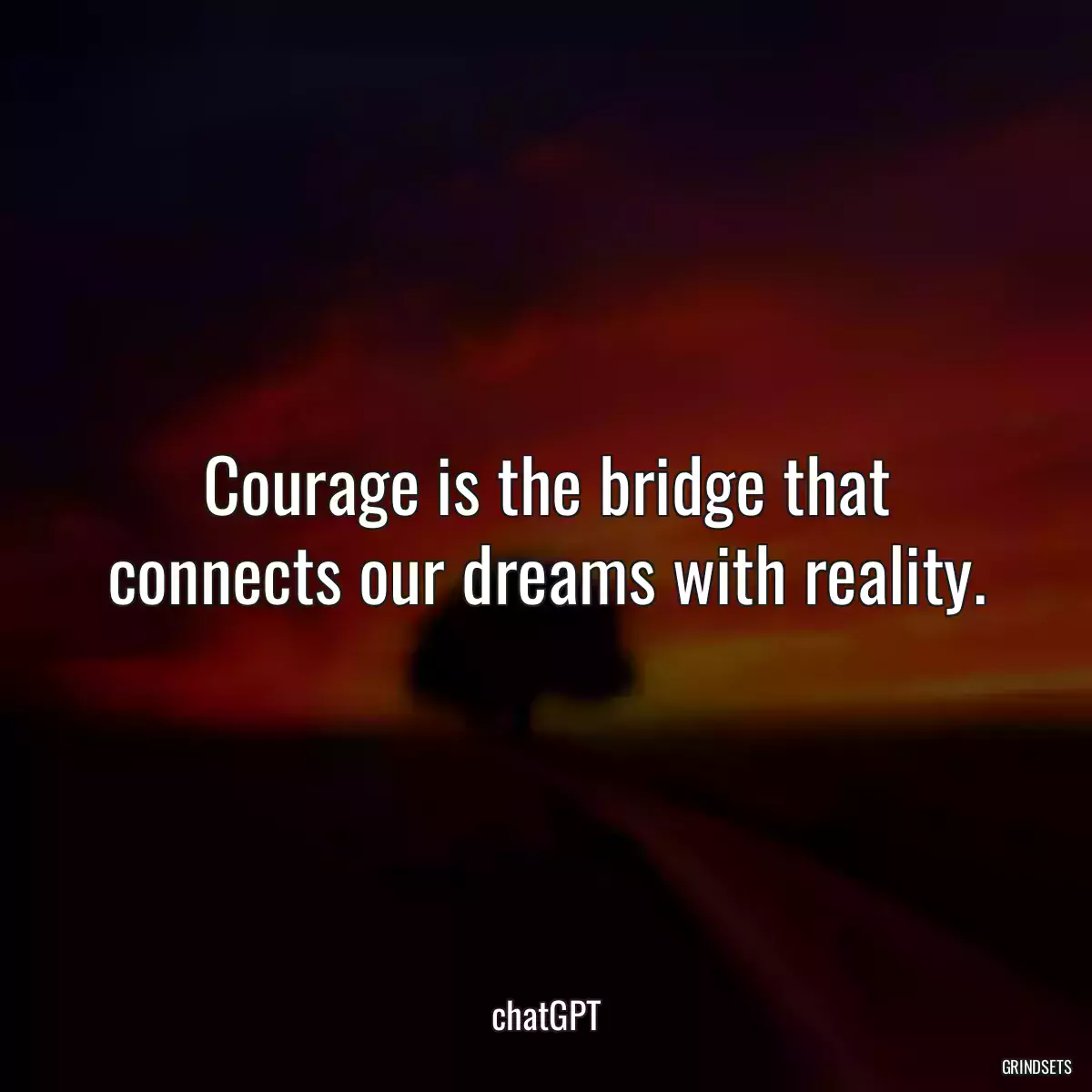 Courage is the bridge that connects our dreams with reality.