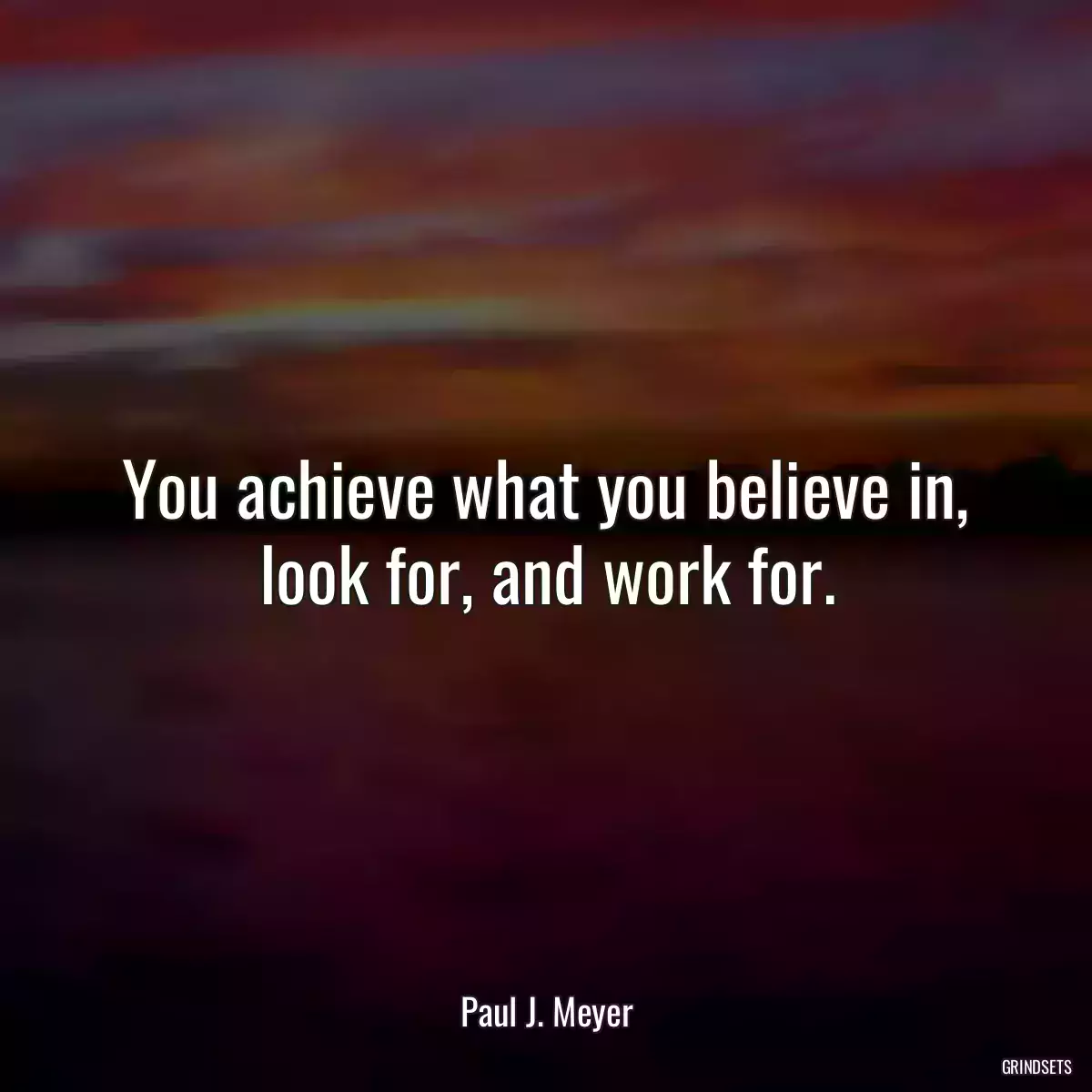 You achieve what you believe in, look for, and work for.