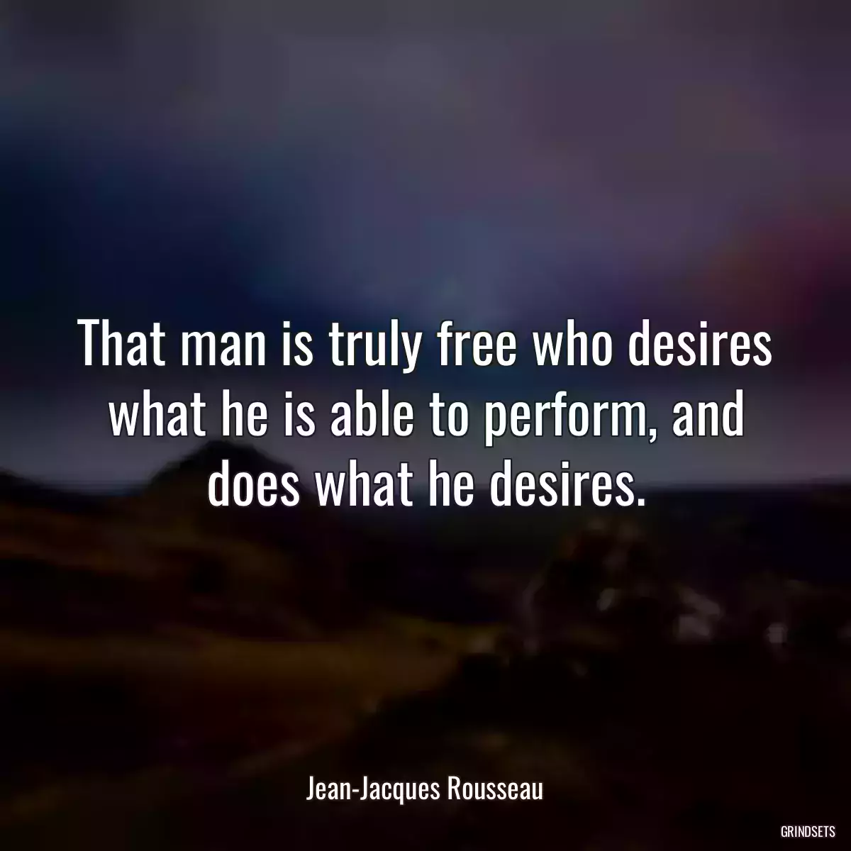 That man is truly free who desires what he is able to perform, and does what he desires.