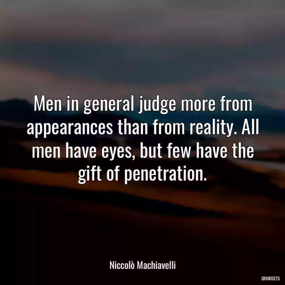 Men in general judge more from appearances than from reality. All men have eyes, but few have the gift of penetration.