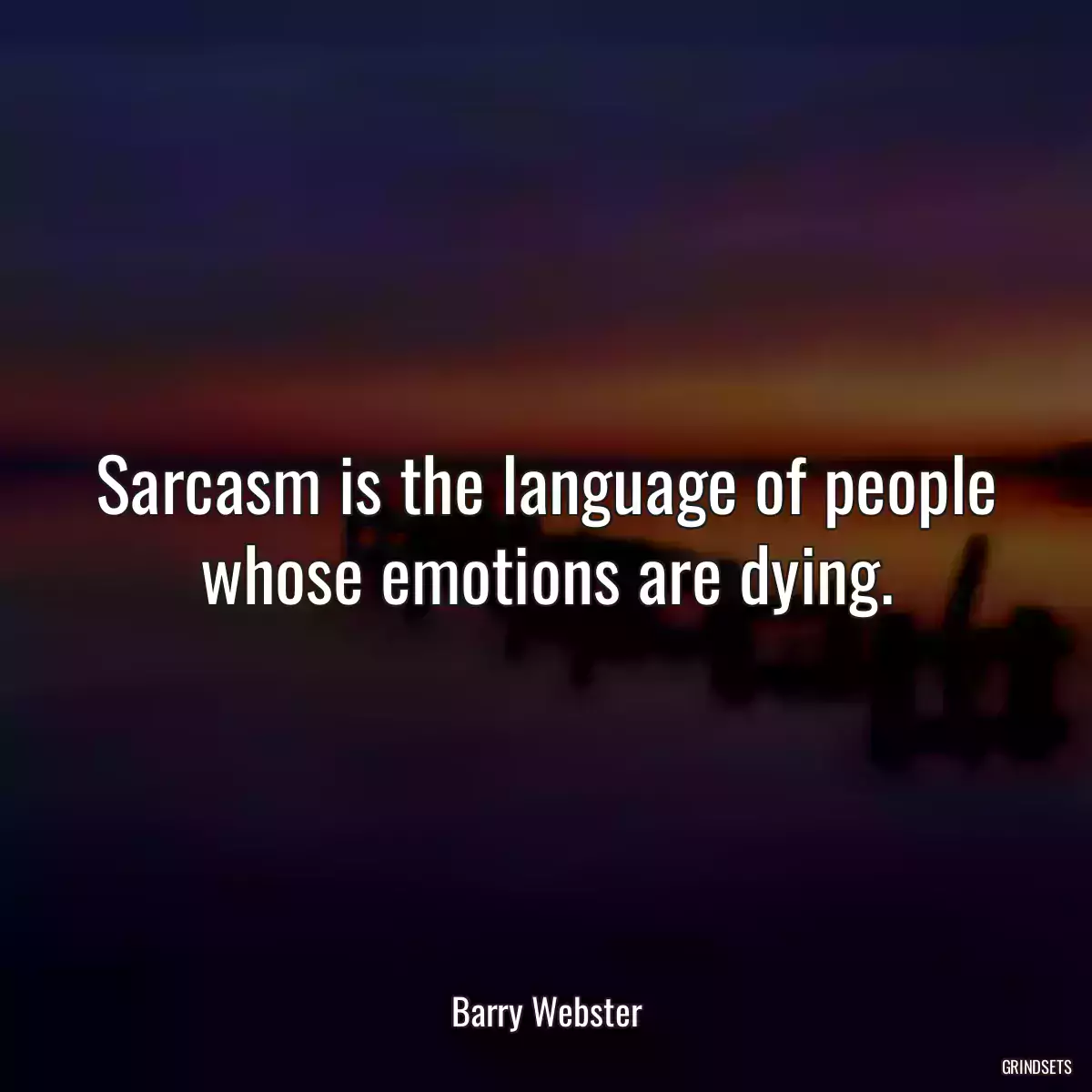 Sarcasm is the language of people whose emotions are dying.