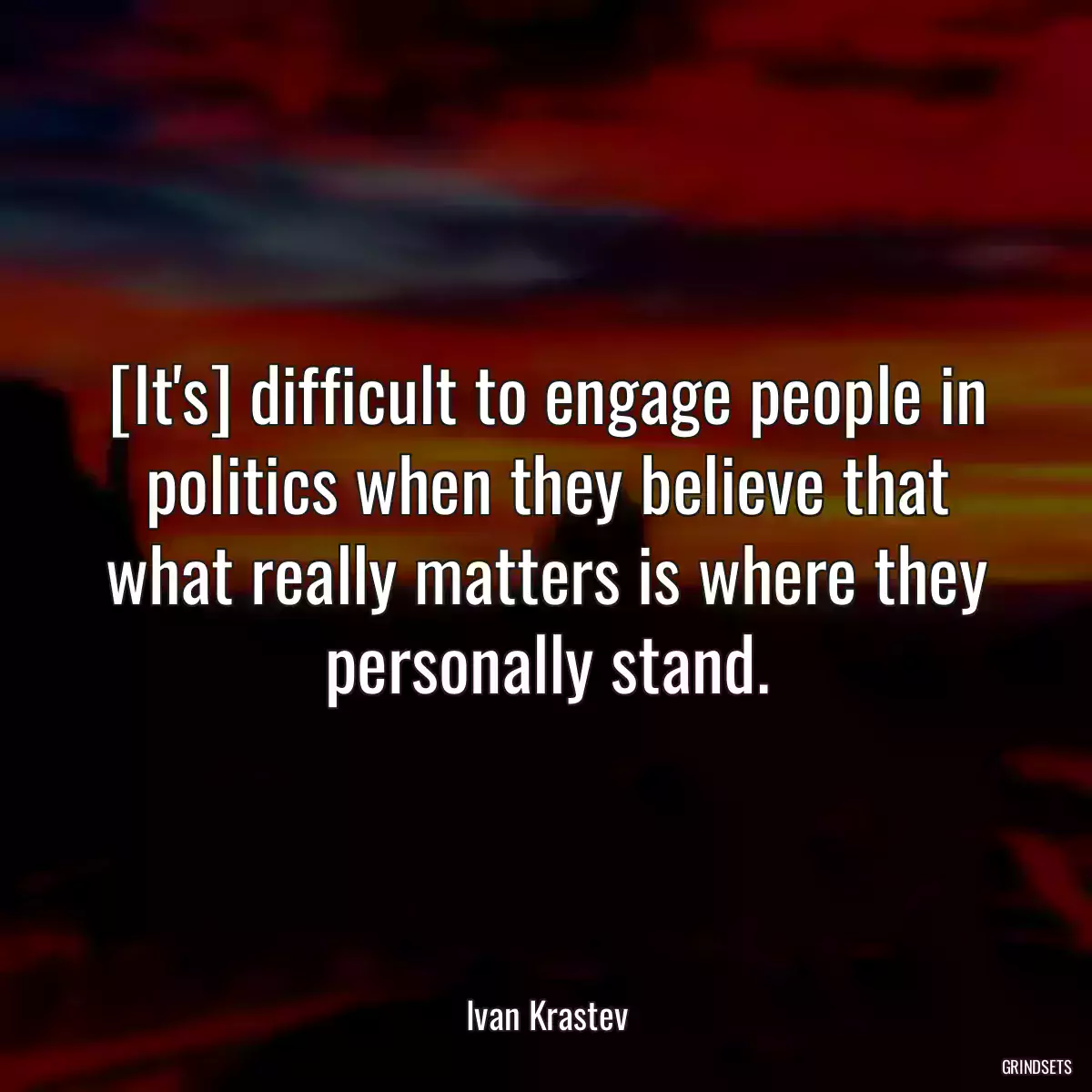 [It\'s] difficult to engage people in politics when they believe that what really matters is where they personally stand.