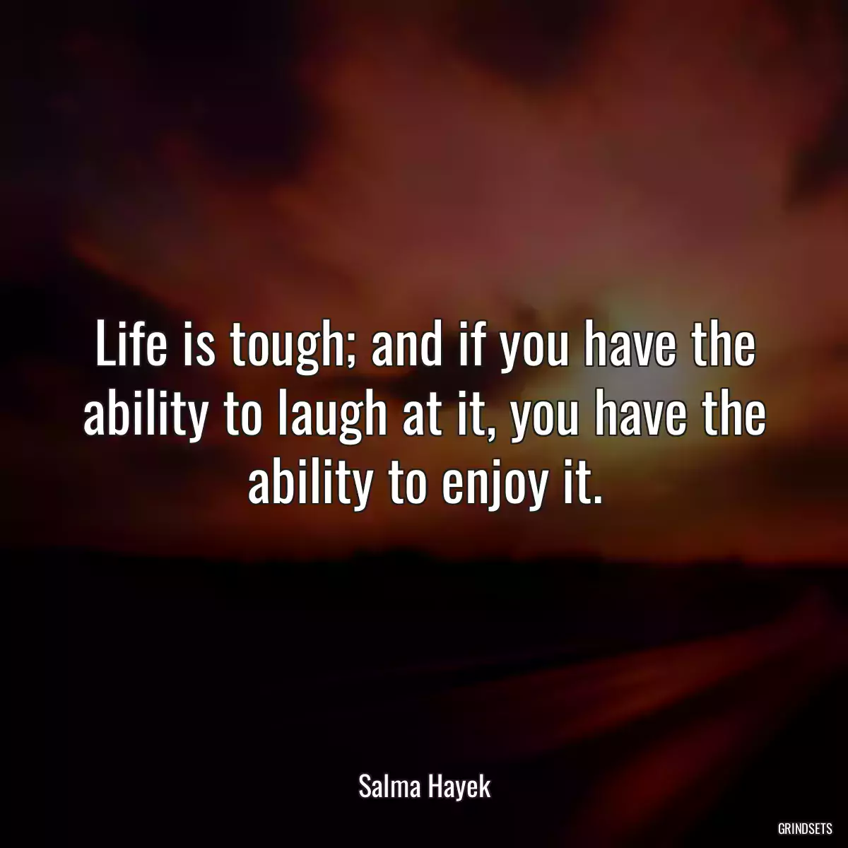 Life is tough; and if you have the ability to laugh at it, you have the ability to enjoy it.