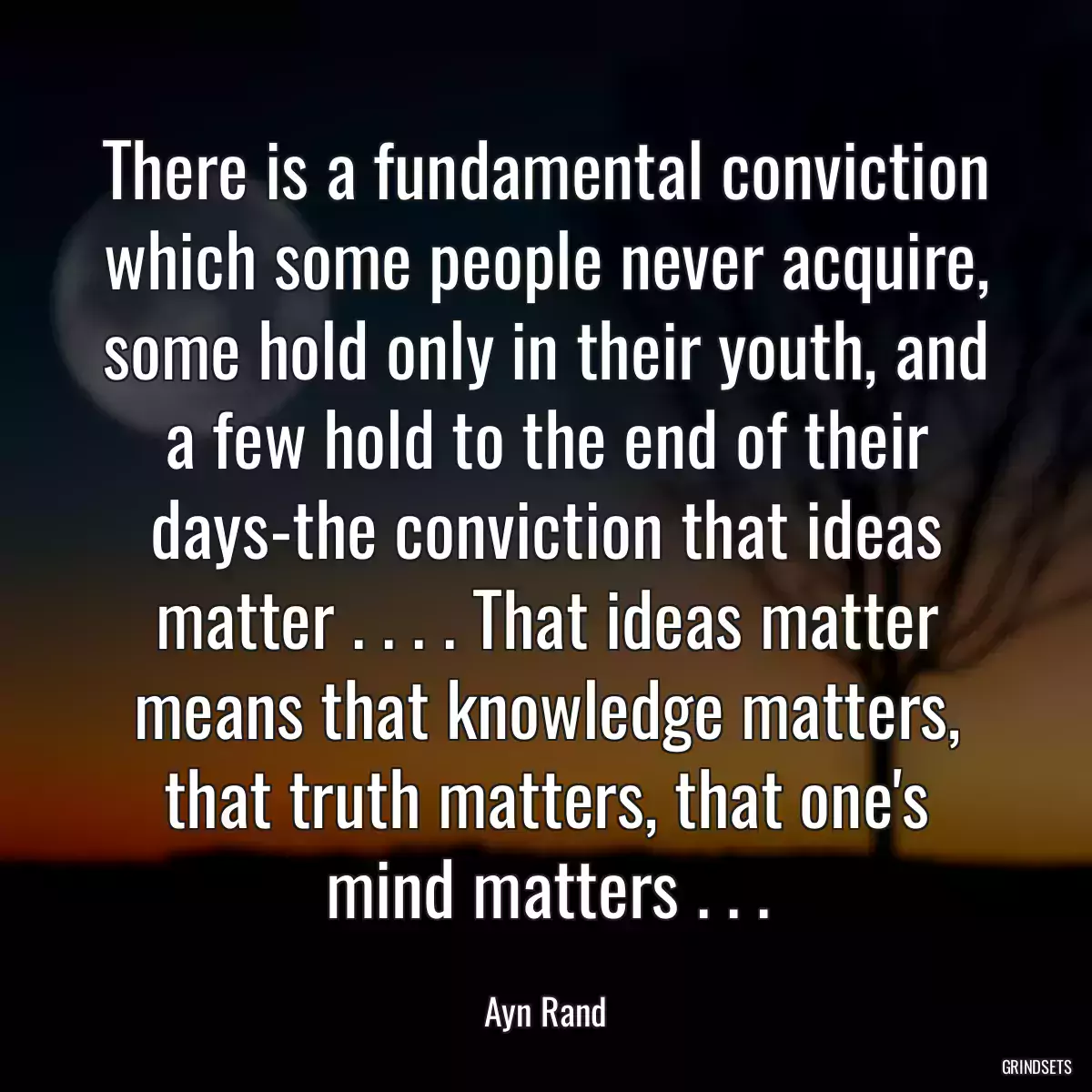 There is a fundamental conviction which some people never acquire, some hold only in their youth, and a few hold to the end of their days-the conviction that ideas matter . . . . That ideas matter means that knowledge matters, that truth matters, that one\'s mind matters . . .