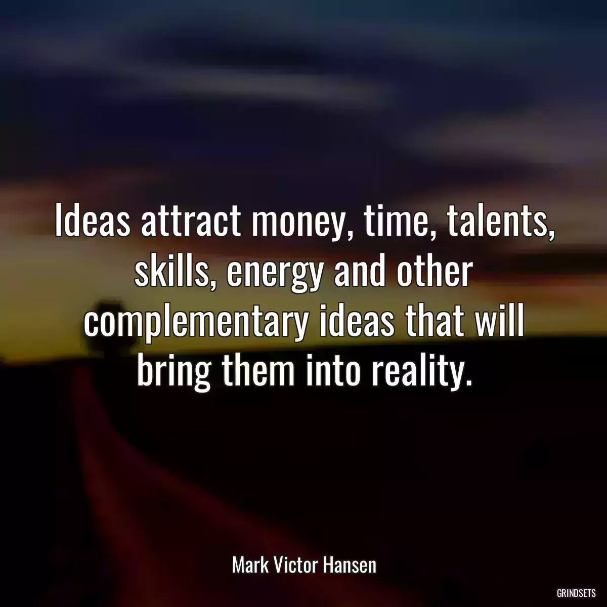 Ideas attract money, time, talents, skills, energy and other complementary ideas that will bring them into reality.