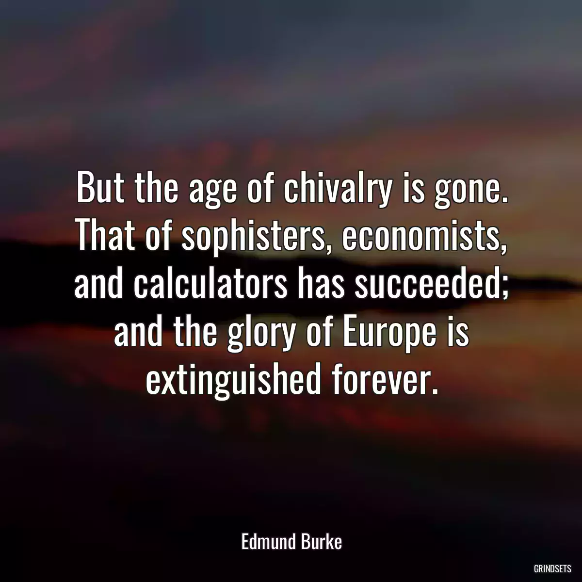 But the age of chivalry is gone. That of sophisters, economists, and calculators has succeeded; and the glory of Europe is extinguished forever.