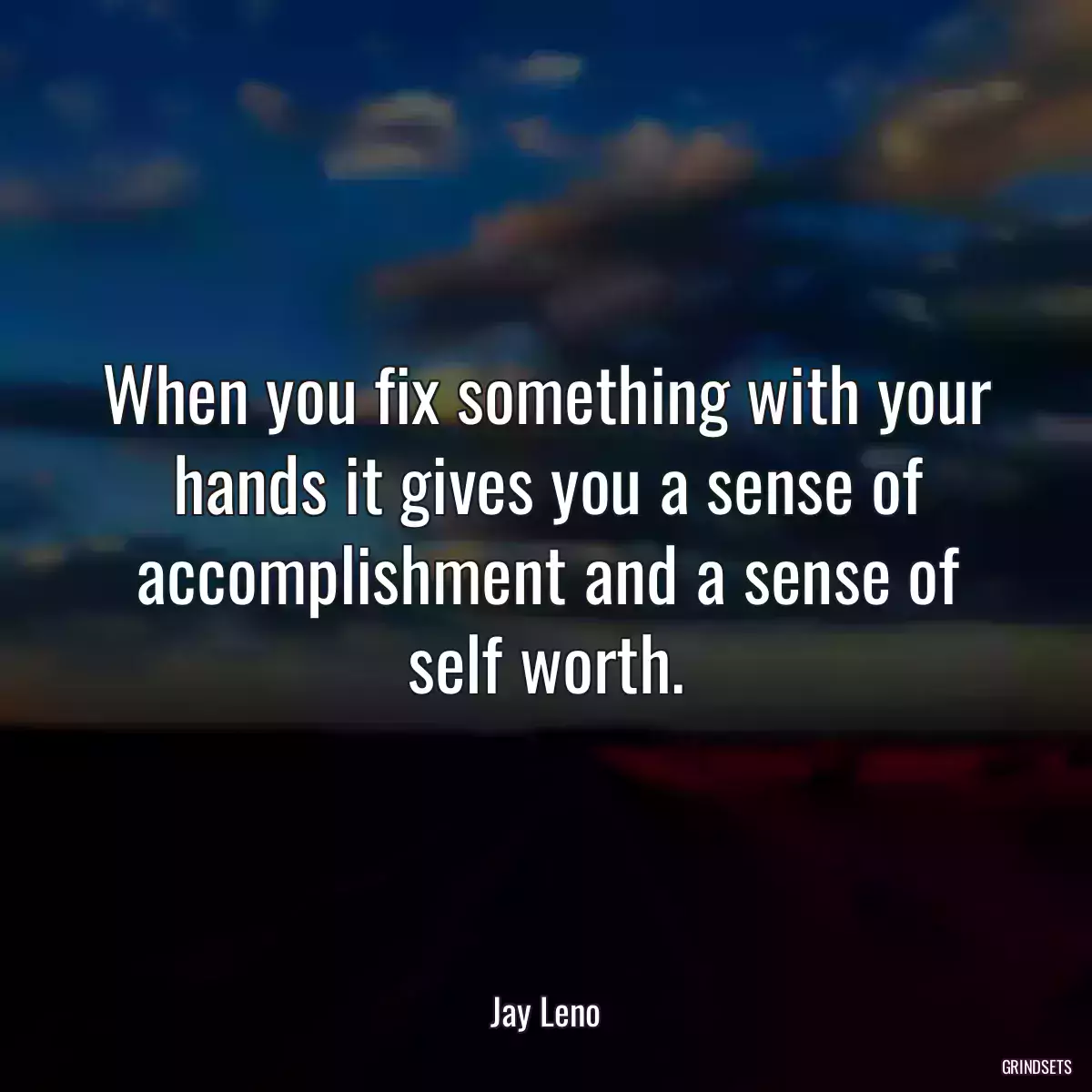 When you fix something with your hands it gives you a sense of accomplishment and a sense of self worth.