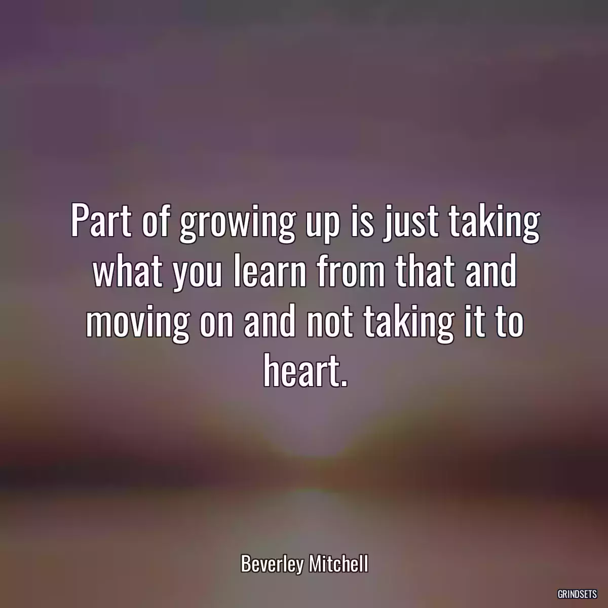 Part of growing up is just taking what you learn from that and moving on and not taking it to heart.