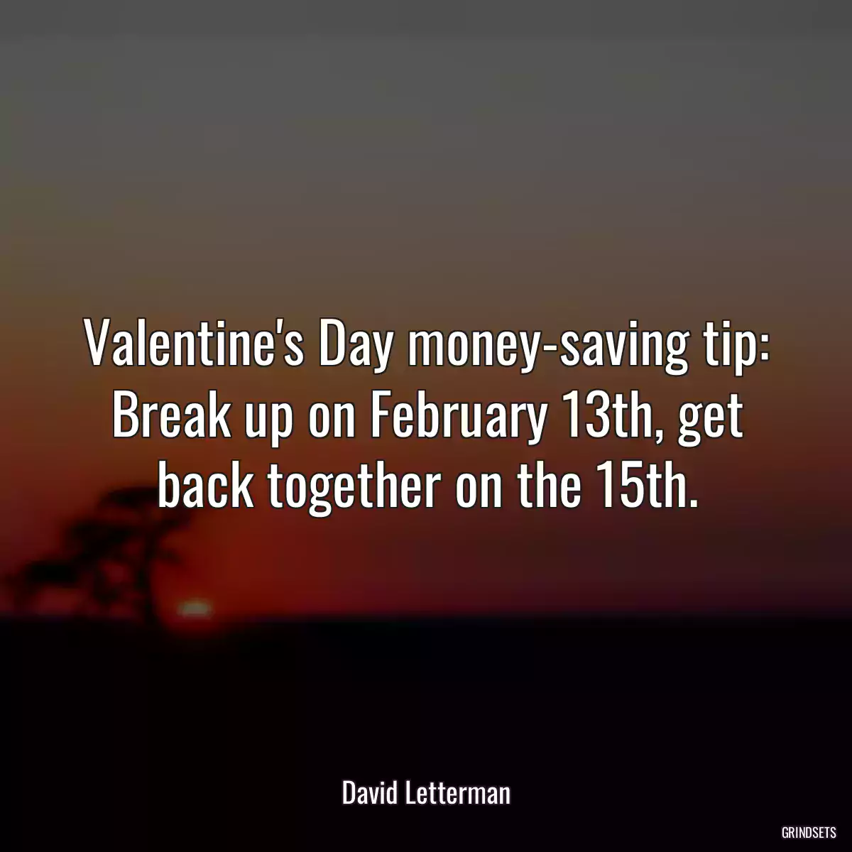 Valentine\'s Day money-saving tip: Break up on February 13th, get back together on the 15th.